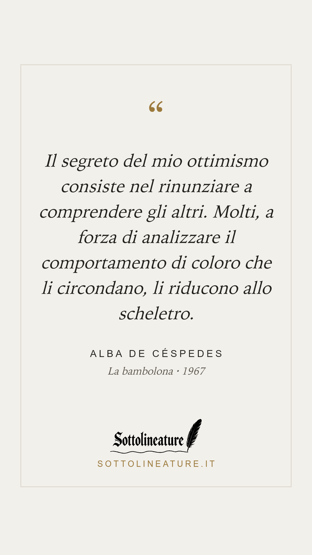 «Il segreto del mio ottimismo consiste nel rinunziare a comprendere gli altri. Molti, a forza di analizzare il comportamento di coloro che li circondano, li riducono allo scheletro.» — Alba de Céspedes, La bambolona (1967). Grafica Sottolineature, versione chiara.