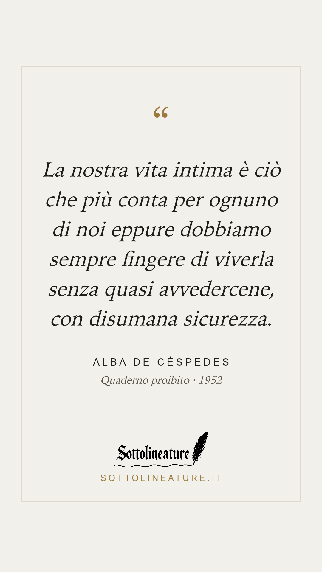 «La nostra vita intima è ciò che più conta per ognuno di noi eppure dobbiamo sempre fingere di viverla senza quasi avvedercene, con disumana sicurezza.» — Alba de Céspedes, Quaderno proibito (1952). Grafica Sottolineature, versione chiara.