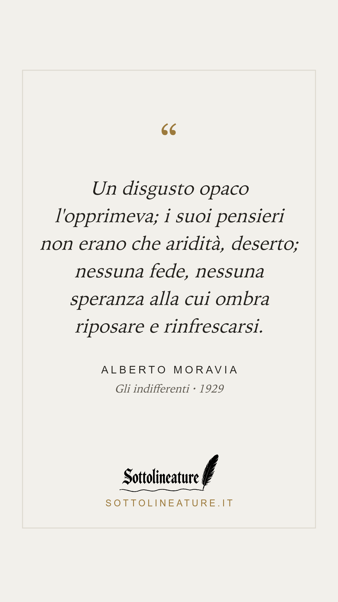 «Un disgusto opaco l'opprimeva; i suoi pensieri non erano che aridità, deserto; nessuna fede, nessuna speranza alla cui ombra riposare e rinfrescarsi.» — Alberto Moravia, Gli indifferenti (1929). Grafica Sottolineature, versione chiara.