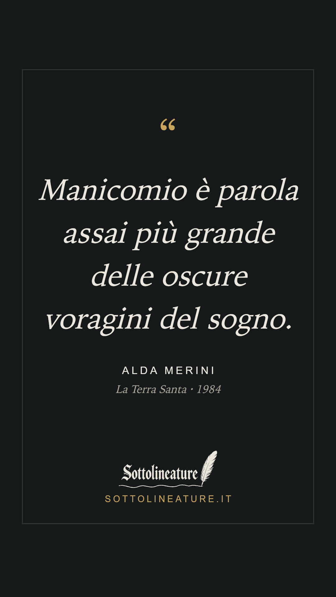«Manicomio è parola assai più grande delle oscure voragini del sogno.» — Alda Merini, La Terra Santa (1984). Grafica Sottolineature, versione scura.