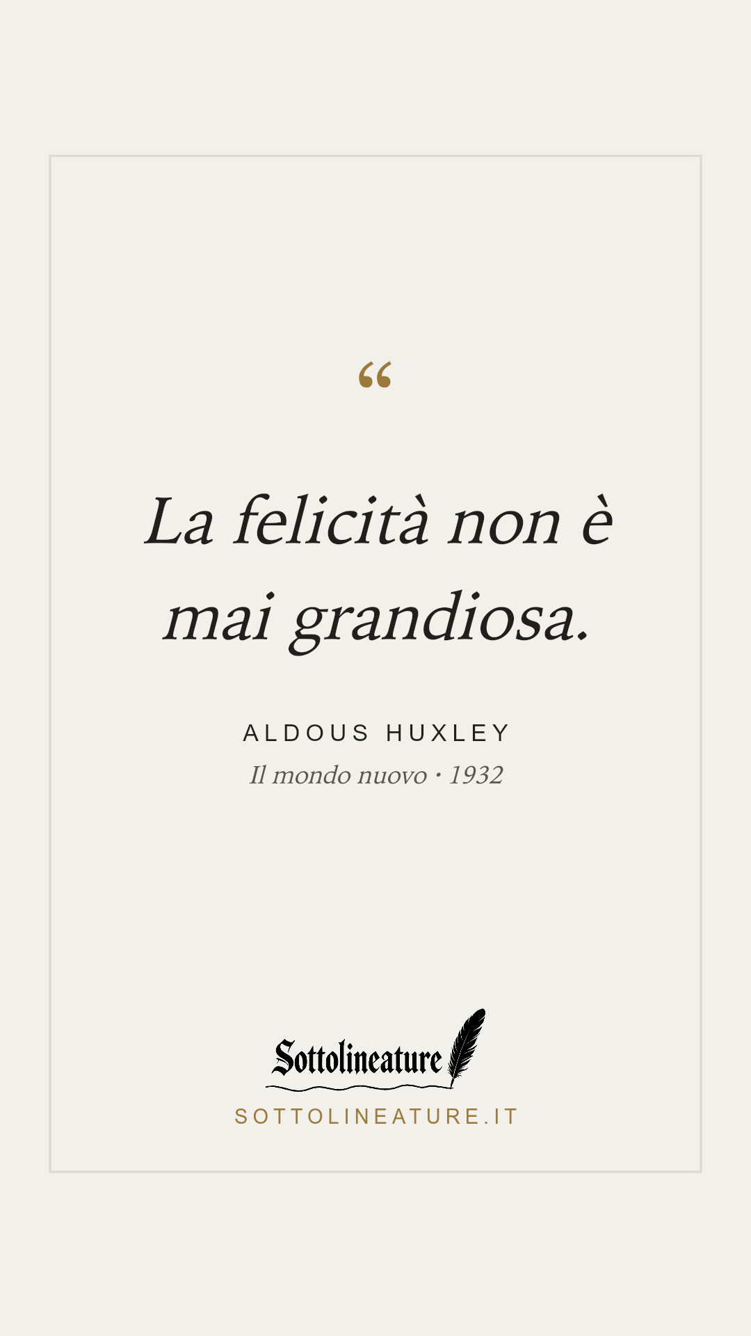 «La felicità non è mai grandiosa.» — Aldous Huxley, Il mondo nuovo (1932). Grafica Sottolineature, versione chiara.