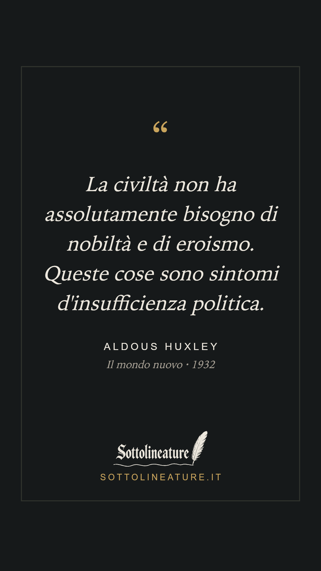 «La civiltà non ha assolutamente bisogno di nobiltà e di eroismo. Queste cose sono sintomi d'insufficienza politica.» — Aldous Huxley, Il mondo nuovo (1932). Grafica Sottolineature, versione scura.