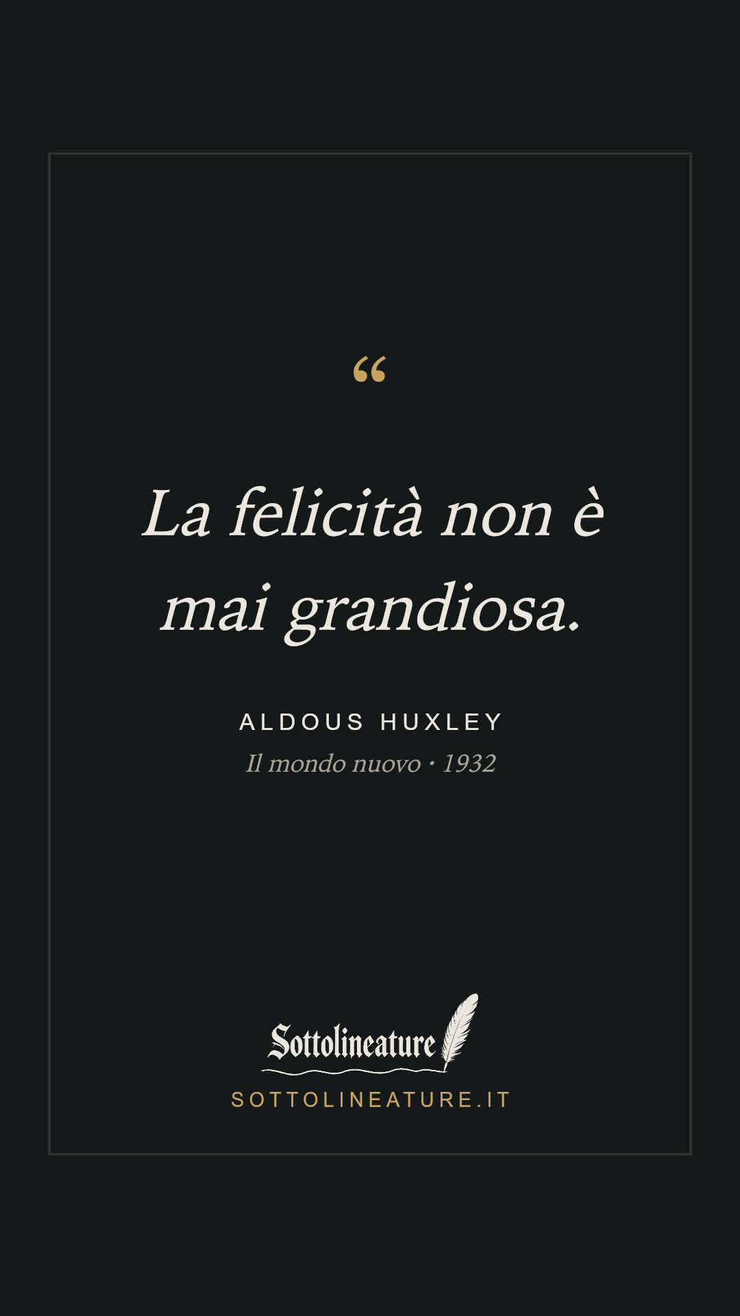 «La felicità non è mai grandiosa.» — Aldous Huxley, Il mondo nuovo (1932). Grafica Sottolineature, versione scura.