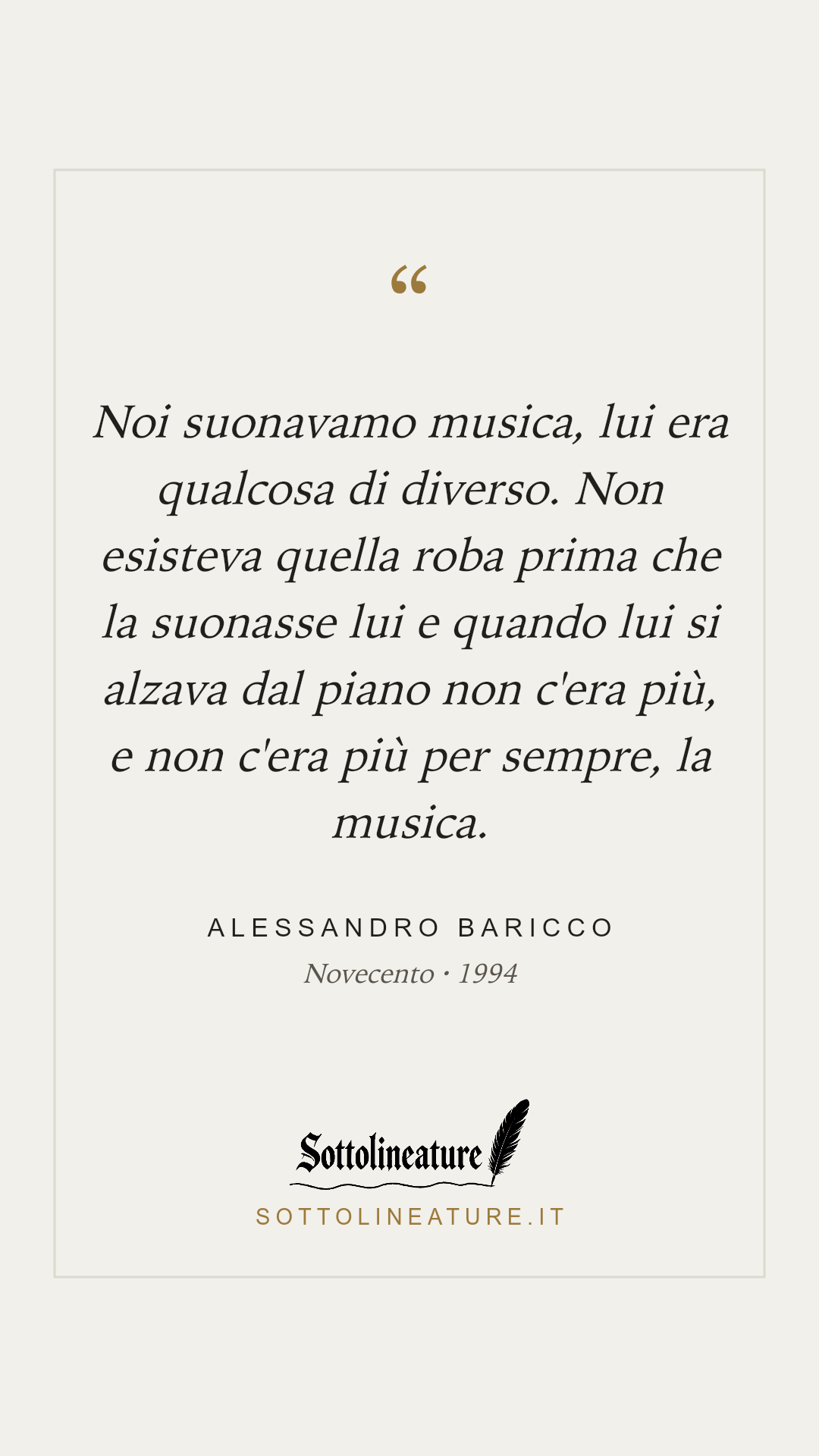 «Noi suonavamo musica, lui era qualcosa di diverso. Non esisteva quella roba prima che la suonasse lui e quando lui si alzava dal piano non c'era più, e non c'era più per sempre, la musica.» — Alessandro Baricco, Novecento (1994). Grafica Sottolineature, versione chiara.