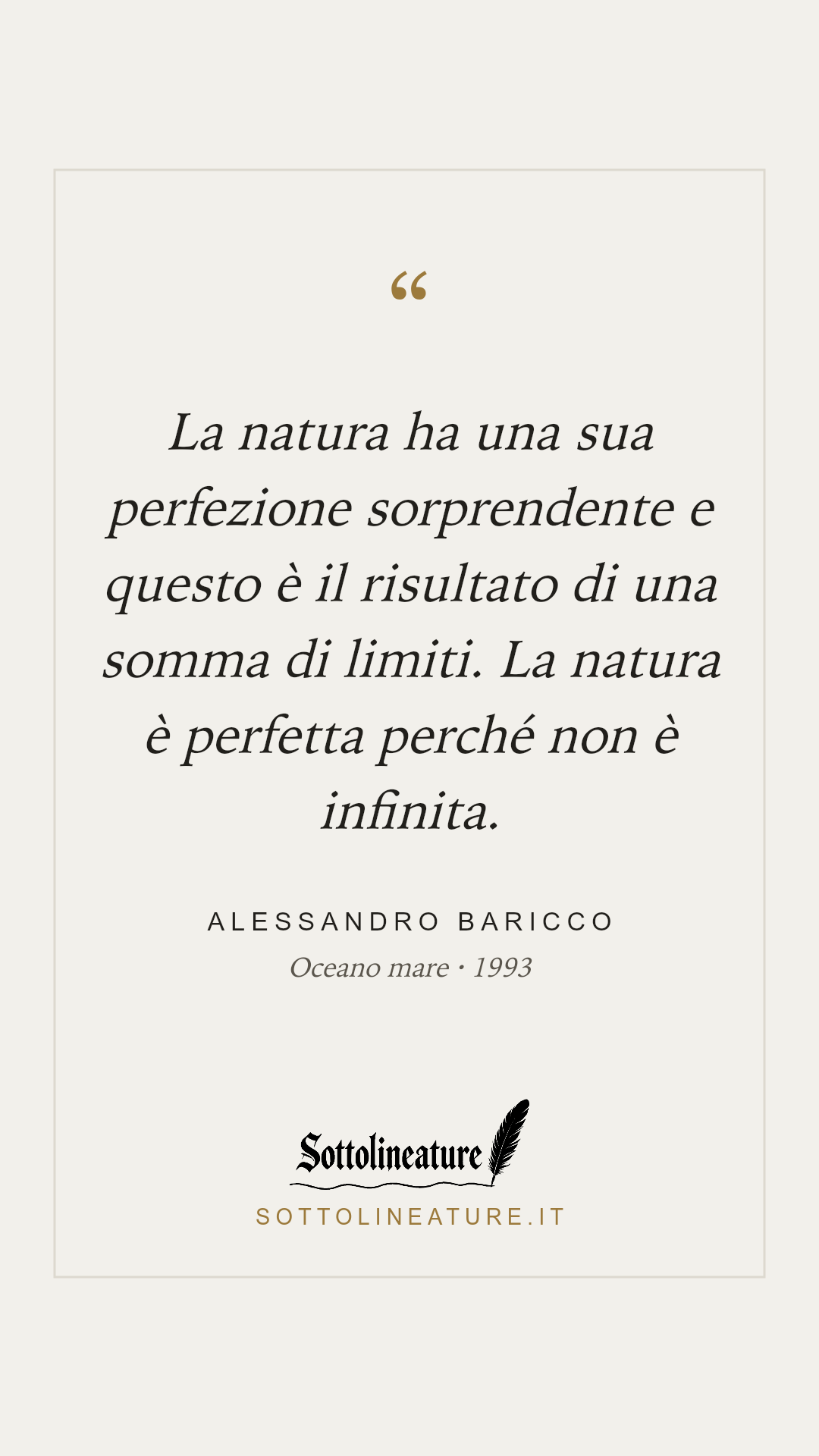 «La natura ha una sua perfezione sorprendente e questo è il risultato di una somma di limiti. La natura è perfetta perché non è infinita.» — Alessandro Baricco, Oceano mare (1993). Grafica Sottolineature, versione chiara.