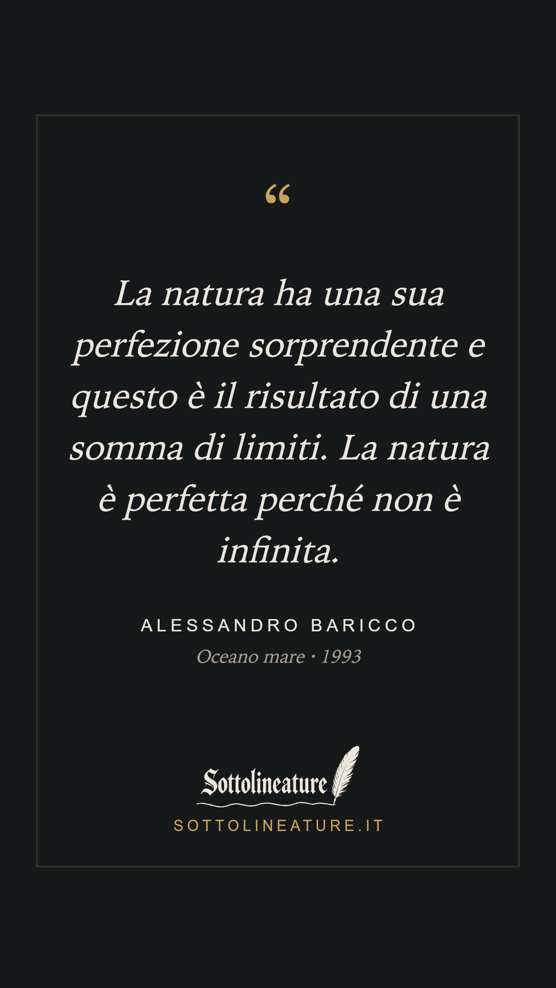 «La natura ha una sua perfezione sorprendente e questo è il risultato di una somma di limiti. La natura è perfetta perché non è infinita.» — Alessandro Baricco, Oceano mare (1993). Grafica Sottolineature, versione scura.