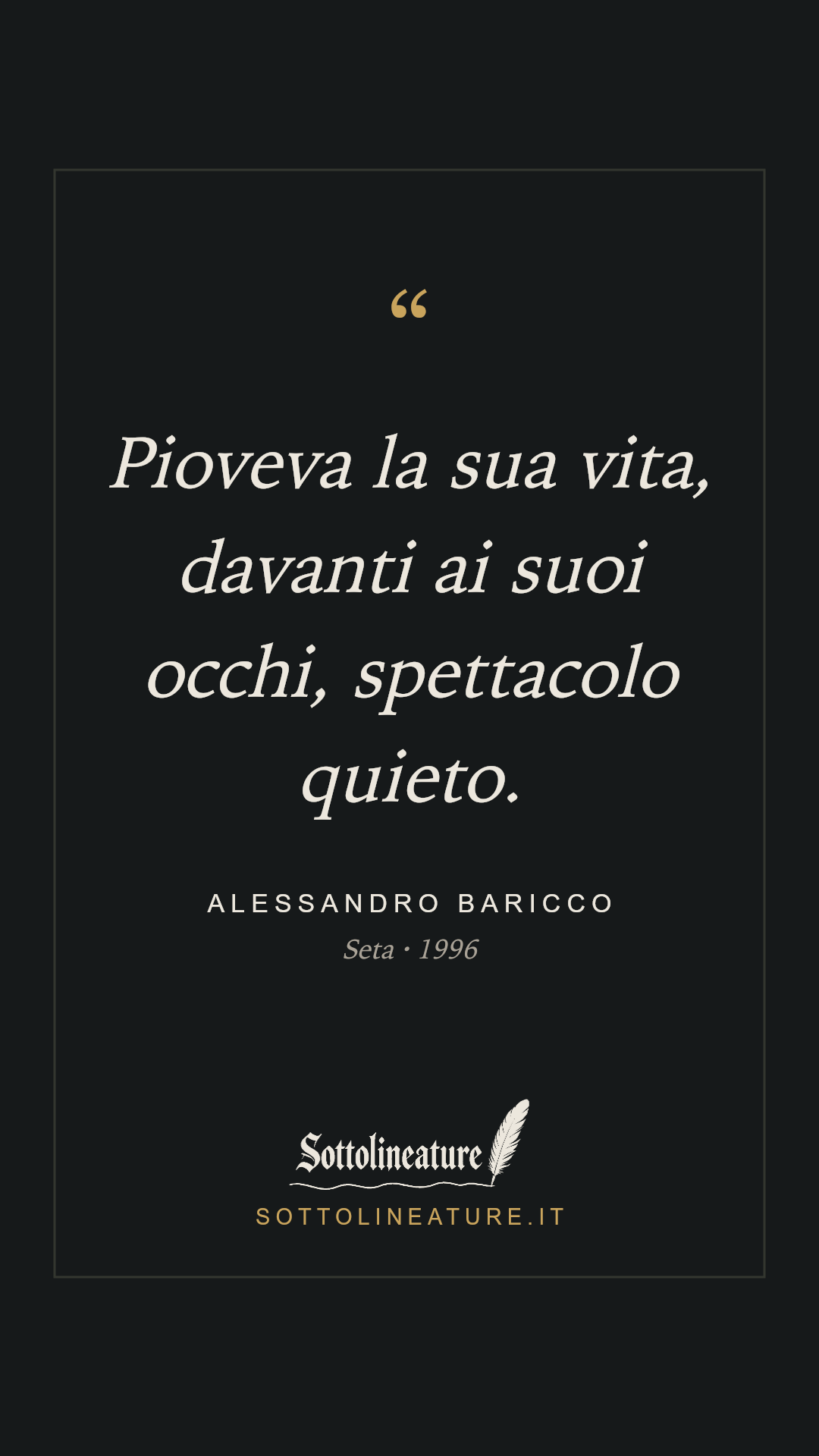 «Pioveva la sua vita, davanti ai suoi occhi, spettacolo quieto.» — Alessandro Baricco, Seta (1996). Grafica Sottolineature, versione scura.