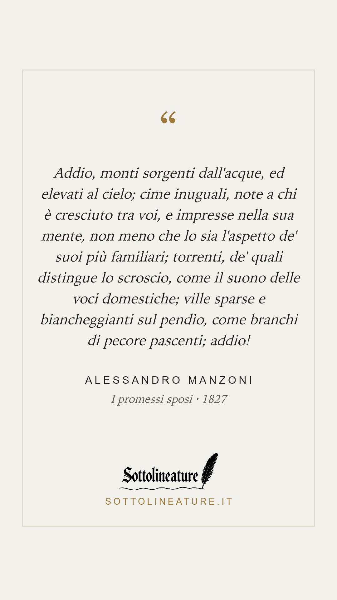 «Addio, monti sorgenti dall'acque, ed elevati al cielo; cime inuguali, note a chi è cresciuto tra voi, e impresse nella sua mente, non meno che lo sia l'aspetto de' suoi più familiari; torrenti, de' quali distingue lo scroscio, come il suono delle voci domestiche; ville sparse e biancheggianti sul pendìo, come branchi di pecore pascenti; addio!» — Alessandro Manzoni, I promessi sposi (1827). Grafica Sottolineature, versione chiara.