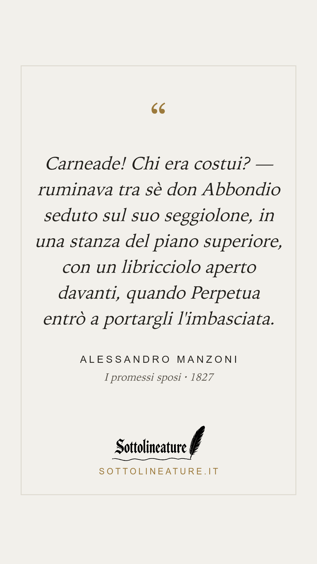 «Carneade! Chi era costui? — ruminava tra sè don Abbondio seduto sul suo seggiolone, in una stanza del piano superiore, con un libricciolo aperto davanti, quando Perpetua entrò a portargli l'imbasciata.» — Alessandro Manzoni, I promessi sposi (1827). Grafica Sottolineature, versione chiara.