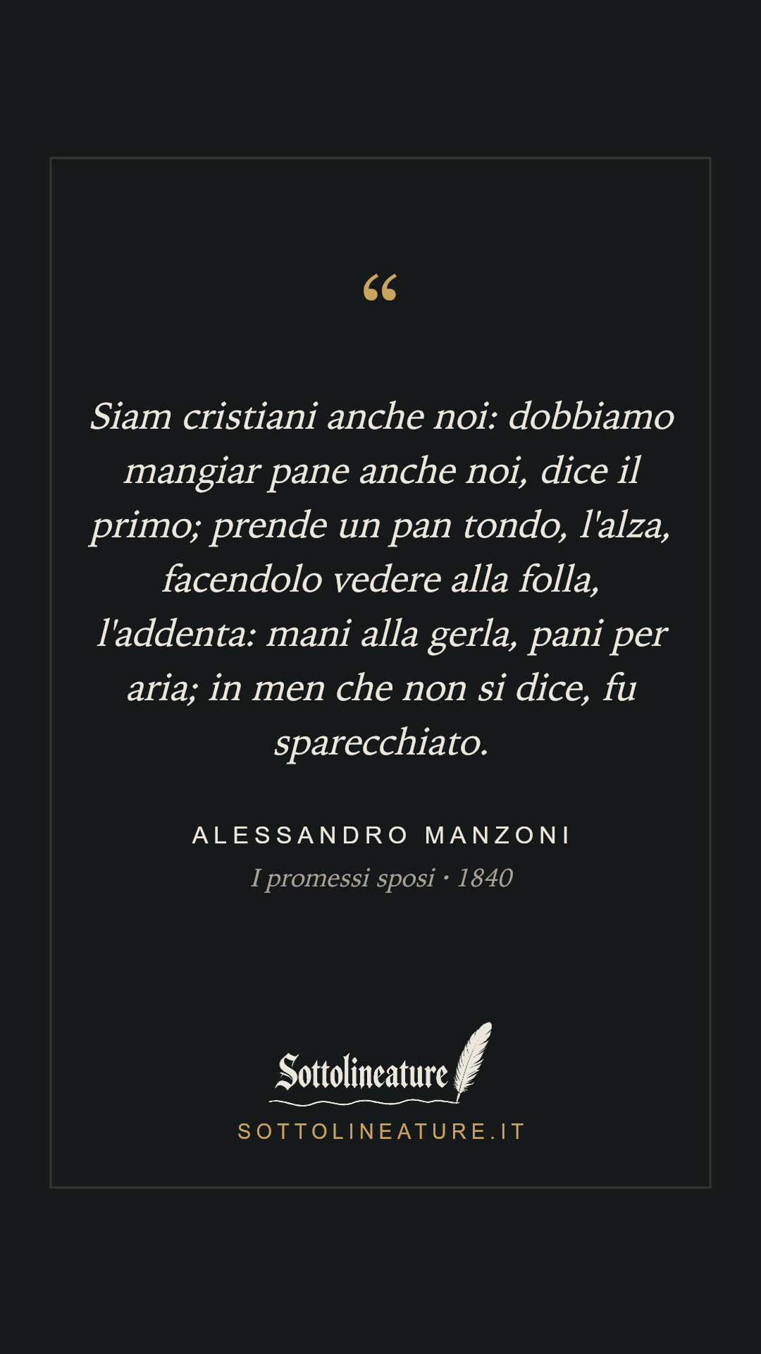 «Siam cristiani anche noi: dobbiamo mangiar pane anche noi, dice il primo; prende un pan tondo, l'alza, facendolo vedere alla folla, l'addenta: mani alla gerla, pani per aria; in men che non si dice, fu sparecchiato.» — Alessandro Manzoni, I promessi sposi (1840). Grafica Sottolineature, versione scura.