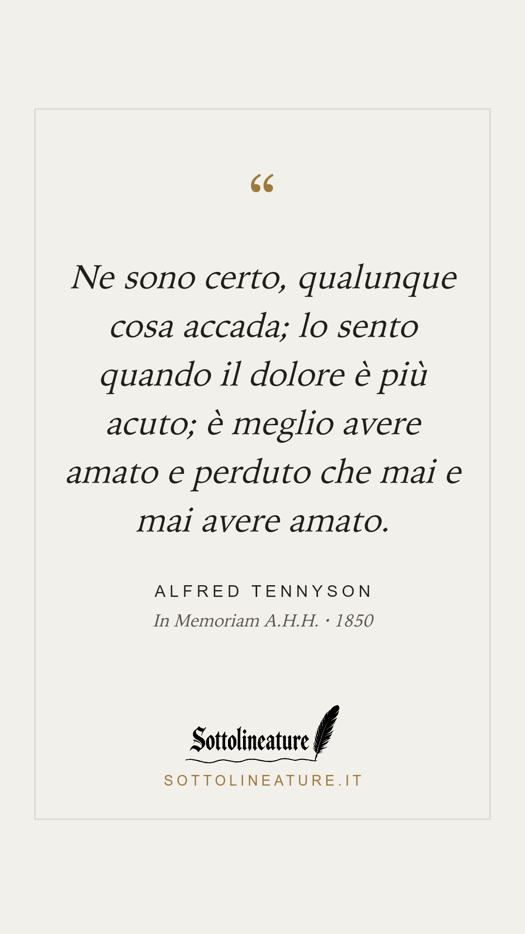 «Ne sono certo, qualunque cosa accada; lo sento quando il dolore è più acuto; è meglio avere amato e perduto che mai e mai avere amato.» — Alfred Tennyson, In Memoriam A.H.H. (1850). Grafica Sottolineature, versione chiara.