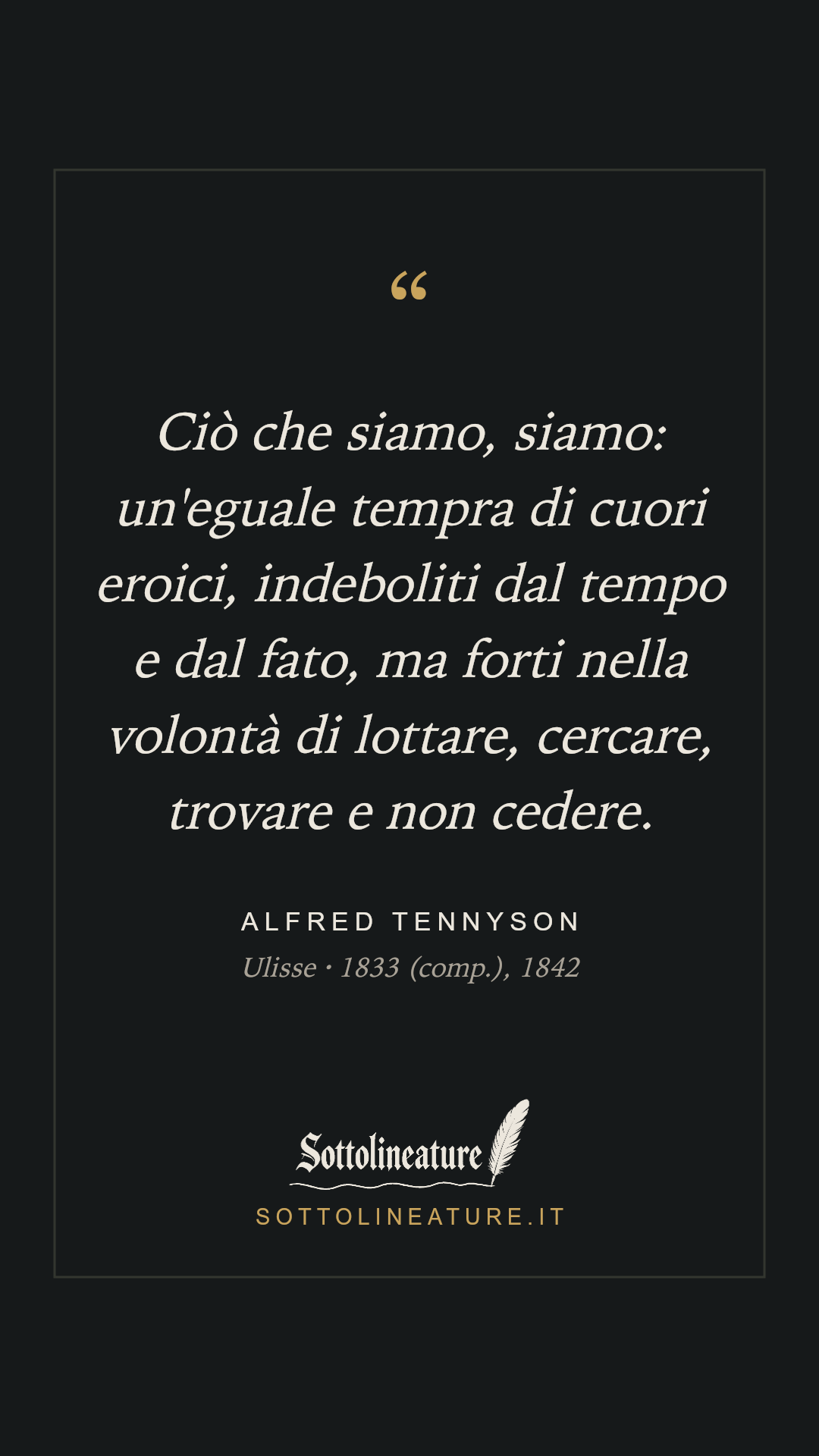 «Ciò che siamo, siamo: un'eguale tempra di cuori eroici, indeboliti dal tempo e dal fato, ma forti nella volontà di lottare, cercare, trovare e non cedere.» — Alfred Tennyson, Ulisse (1833 (comp.), 1842). Grafica Sottolineature, versione scura.