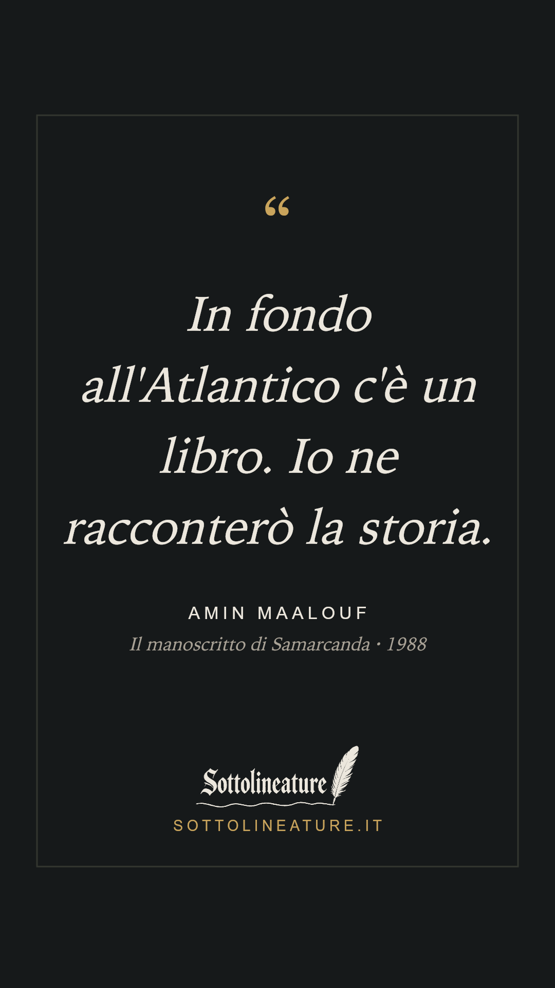«In fondo all'Atlantico c'è un libro. Io ne racconterò la storia.» — Amin Maalouf, Il manoscritto di Samarcanda (1988). Grafica Sottolineature, versione scura.