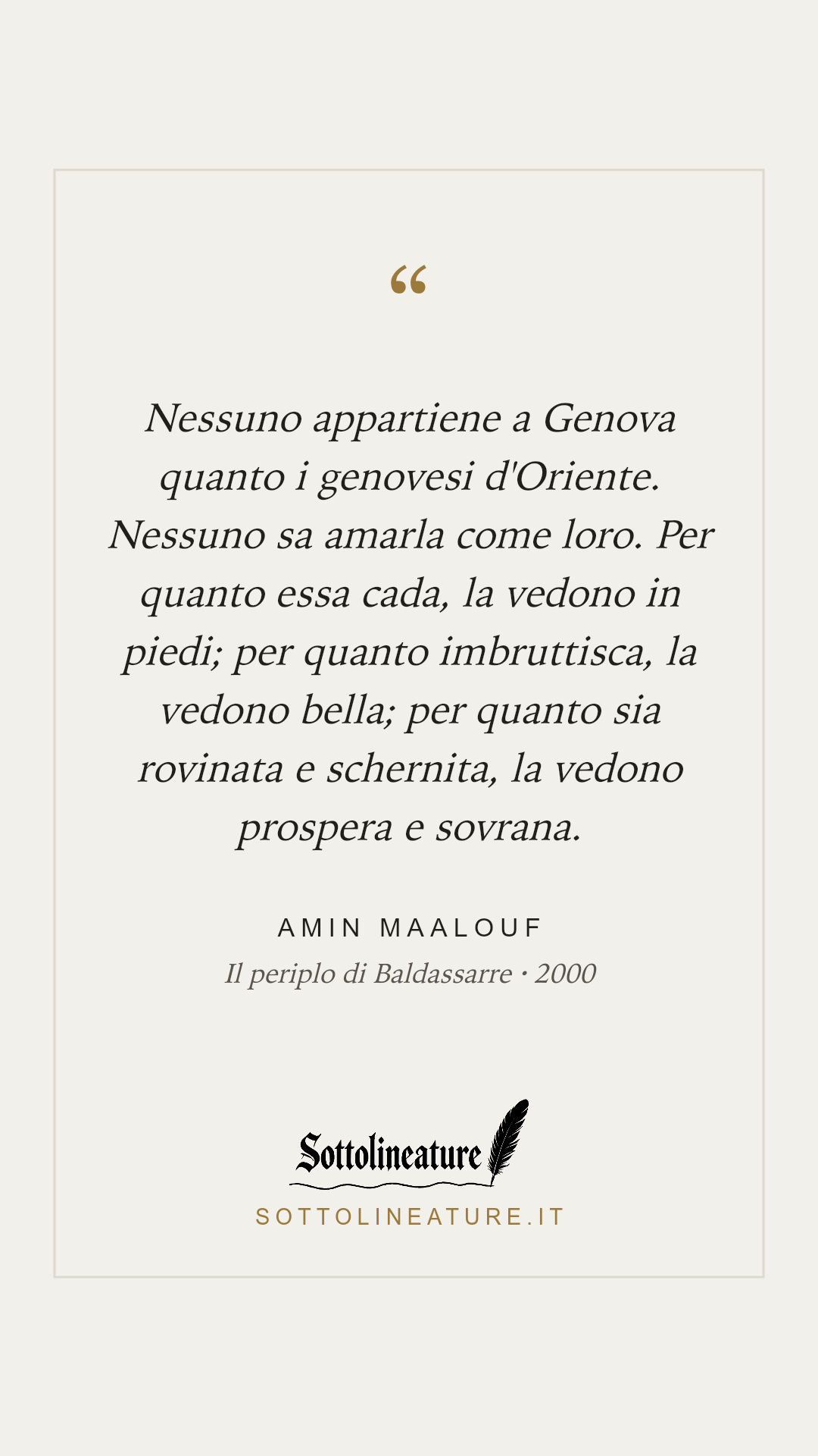 «Nessuno appartiene a Genova quanto i genovesi d'Oriente. Nessuno sa amarla come loro. Per quanto essa cada, la vedono in piedi; per quanto imbruttisca, la vedono bella; per quanto sia rovinata e schernita, la vedono prospera e sovrana.» — Amin Maalouf, Il periplo di Baldassarre (2000). Grafica Sottolineature, versione chiara.