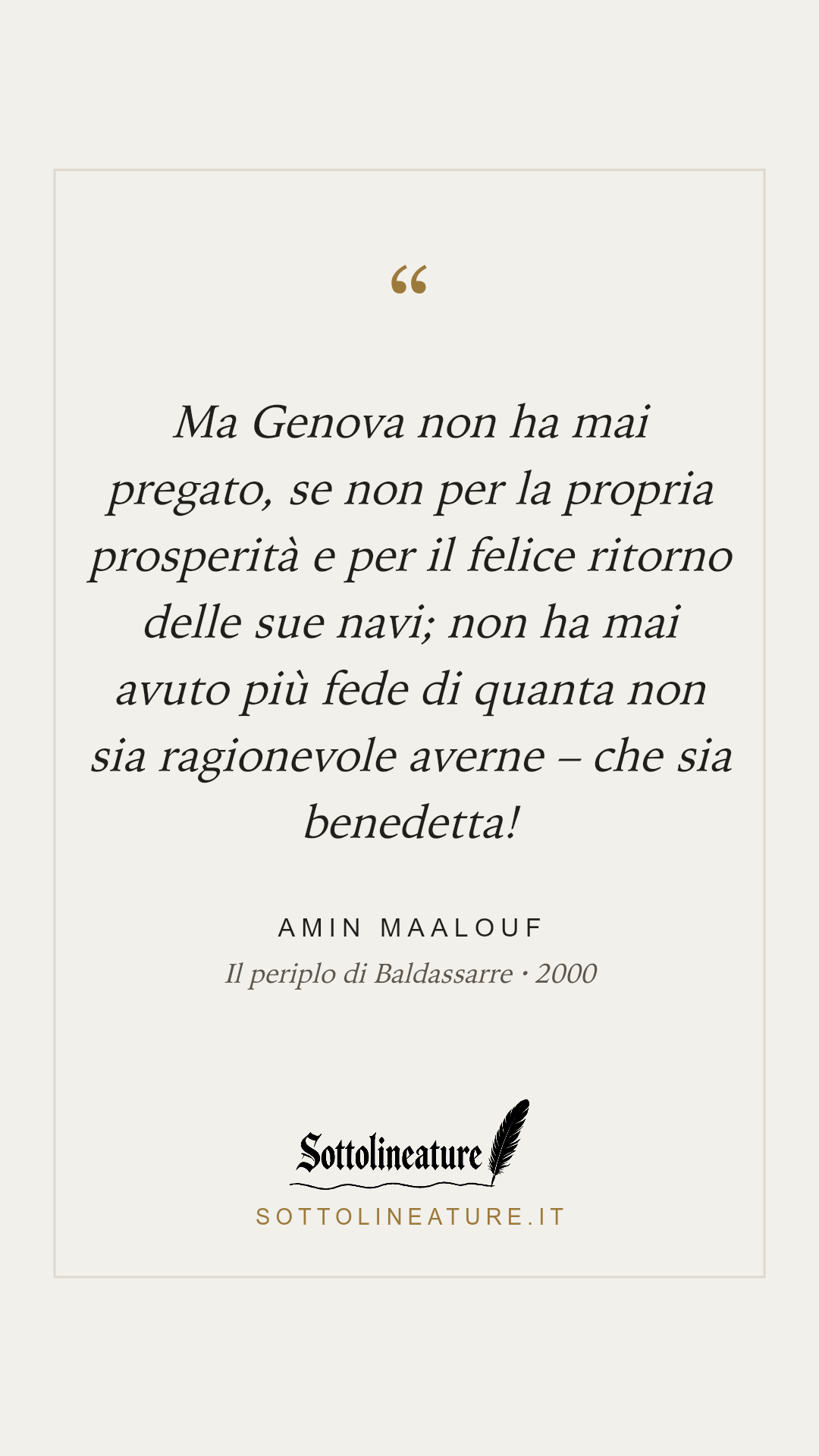 «Ma Genova non ha mai pregato, se non per la propria prosperità e per il felice ritorno delle sue navi; non ha mai avuto più fede di quanta non sia ragionevole averne – che sia benedetta!» — Amin Maalouf, Il periplo di Baldassarre (2000). Grafica Sottolineature, versione chiara.