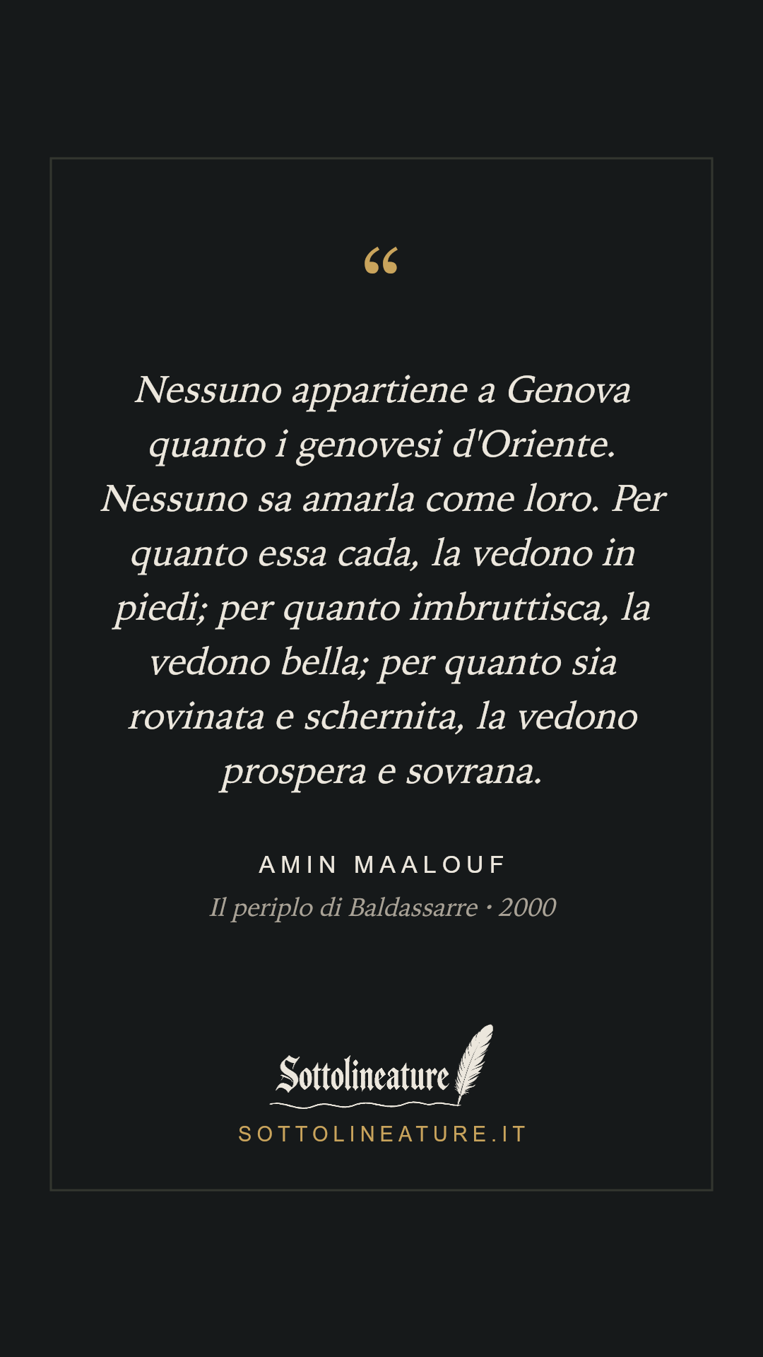 «Nessuno appartiene a Genova quanto i genovesi d'Oriente. Nessuno sa amarla come loro. Per quanto essa cada, la vedono in piedi; per quanto imbruttisca, la vedono bella; per quanto sia rovinata e schernita, la vedono prospera e sovrana.» — Amin Maalouf, Il periplo di Baldassarre (2000). Grafica Sottolineature, versione scura.