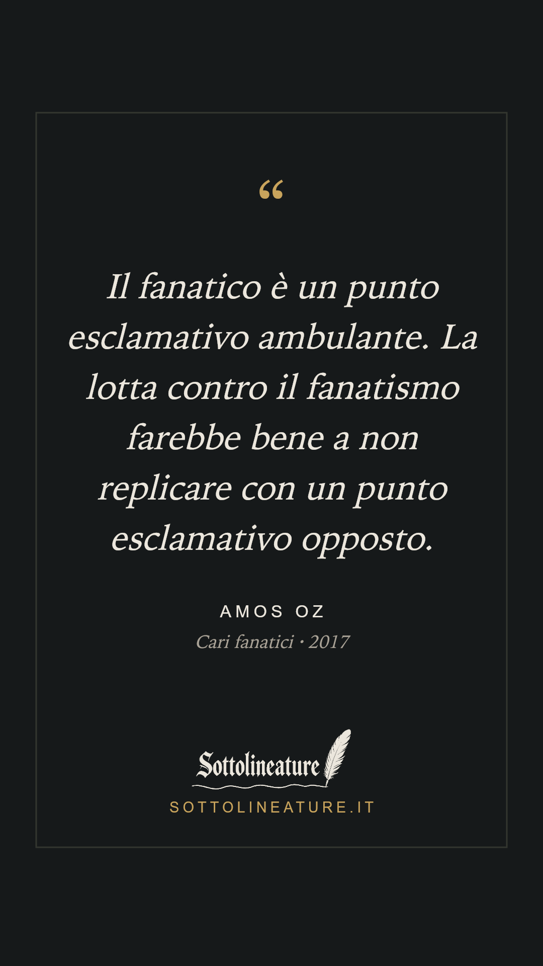 «Il fanatico è un punto esclamativo ambulante. La lotta contro il fanatismo farebbe bene a non replicare con un punto esclamativo opposto.» — Amos Oz, Cari fanatici (2017). Grafica Sottolineature, versione scura.