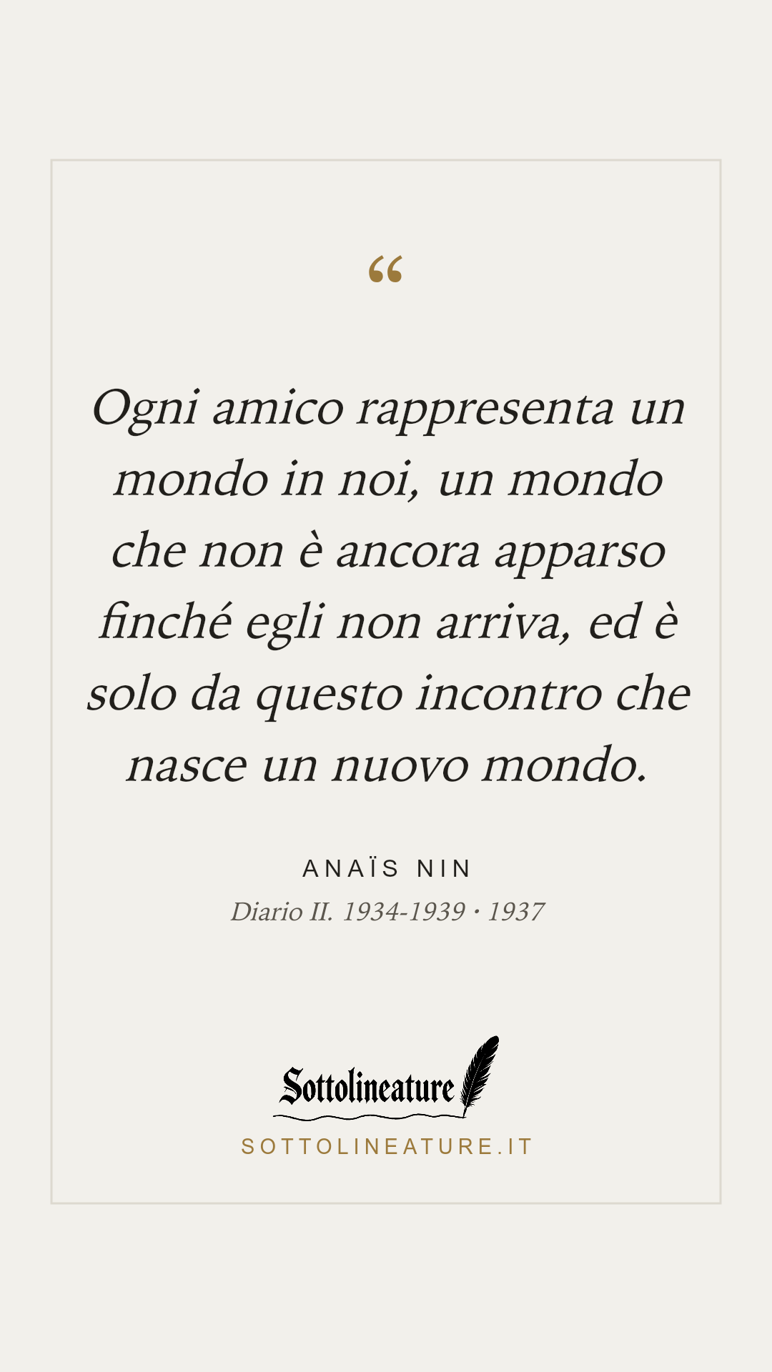 «Ogni amico rappresenta un mondo in noi, un mondo che non è ancora apparso finché egli non arriva, ed è solo da questo incontro che nasce un nuovo mondo.» — Anaïs Nin, Diario II. 1934-1939 (1937). Grafica Sottolineature, versione chiara.
