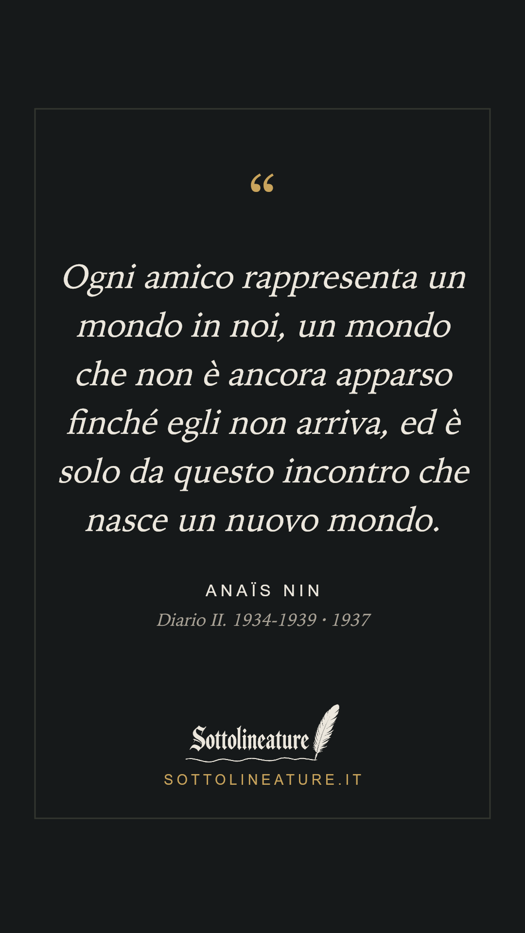 «Ogni amico rappresenta un mondo in noi, un mondo che non è ancora apparso finché egli non arriva, ed è solo da questo incontro che nasce un nuovo mondo.» — Anaïs Nin, Diario II. 1934-1939 (1937). Grafica Sottolineature, versione scura.