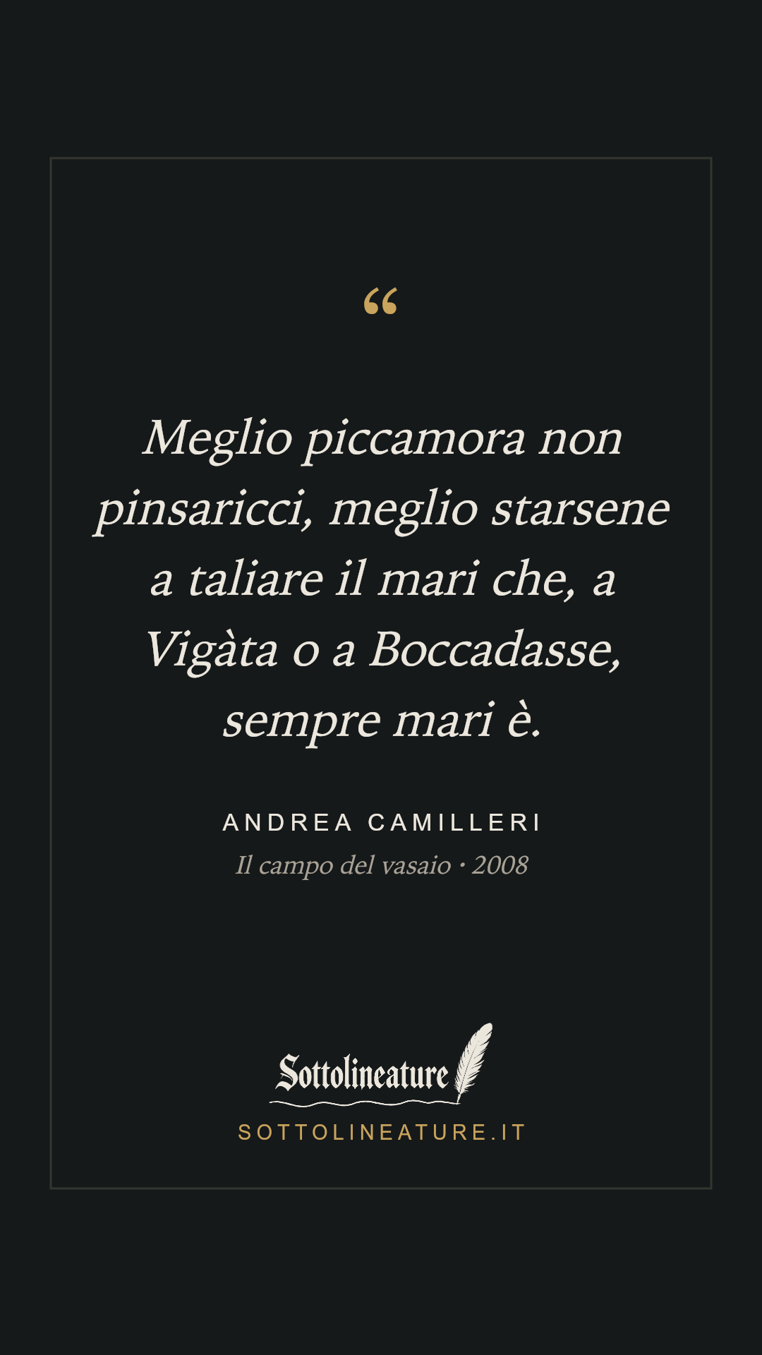 «Meglio piccamora non pinsaricci, meglio starsene a taliare il mari che, a Vigàta o a Boccadasse, sempre mari è.» — Andrea Camilleri, Il campo del vasaio (2008). Grafica Sottolineature, versione scura.