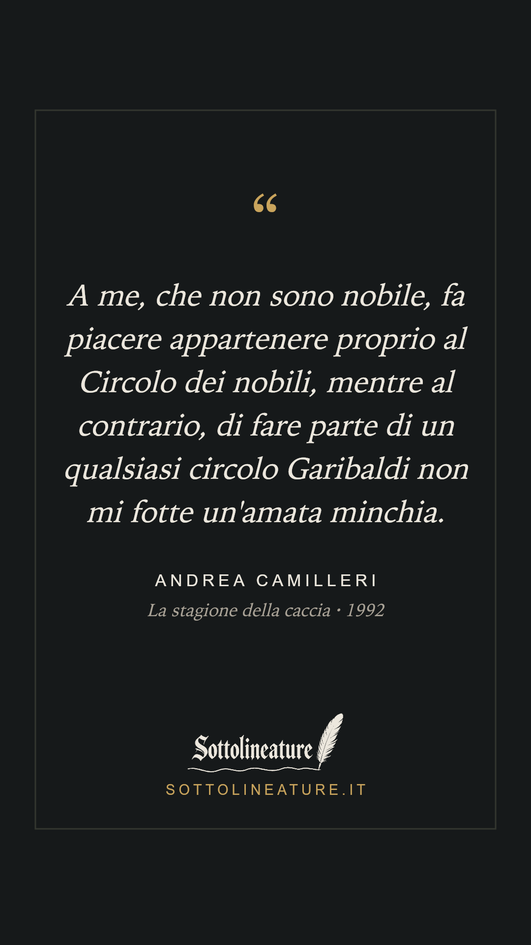 «A me, che non sono nobile, fa piacere appartenere proprio al Circolo dei nobili, mentre al contrario, di fare parte di un qualsiasi circolo Garibaldi non mi fotte un'amata minchia.» — Andrea Camilleri, La stagione della caccia (1992). Grafica Sottolineature, versione scura.