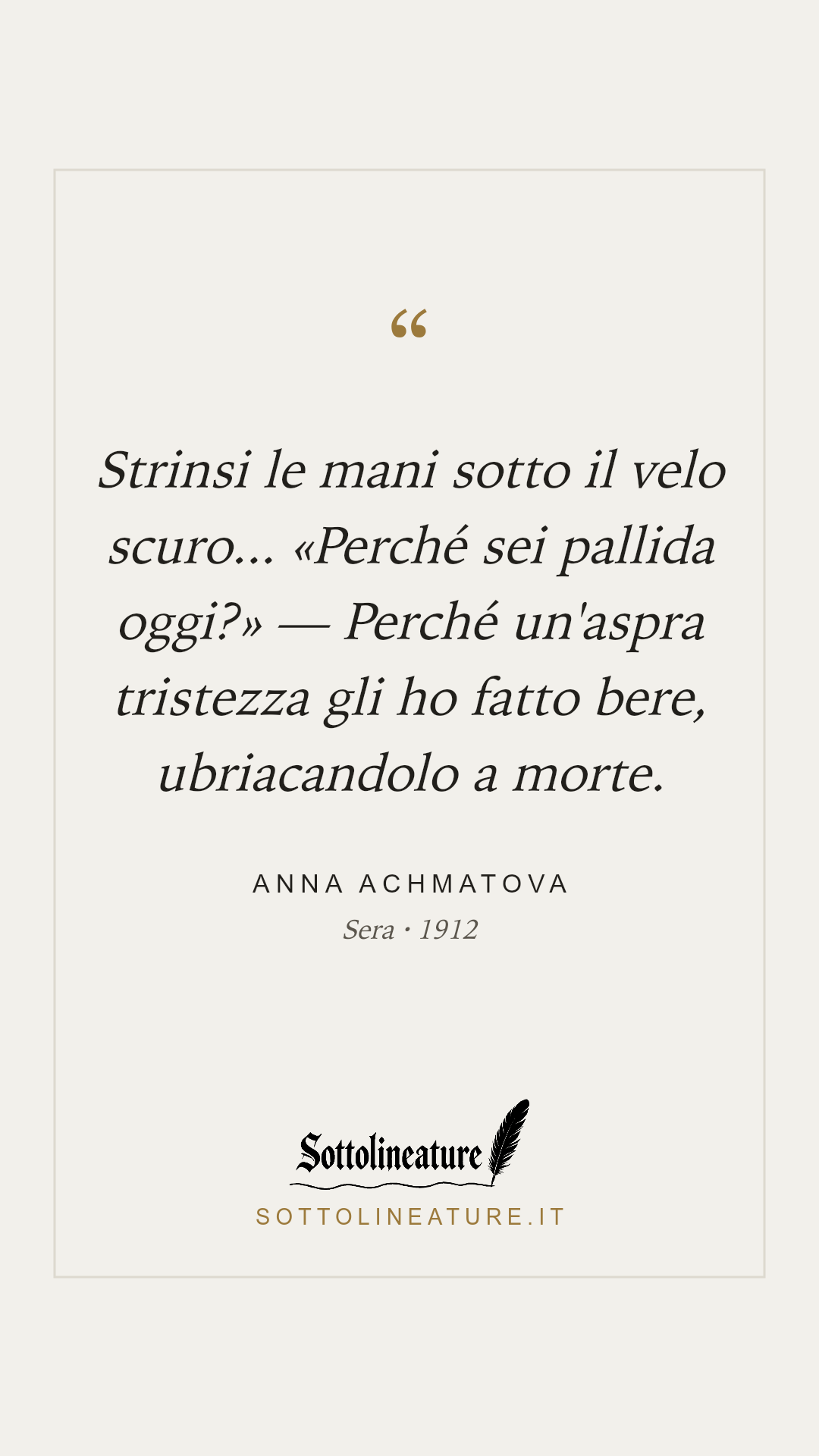 «Strinsi le mani sotto il velo scuro... «Perché sei pallida oggi?» — Perché un'aspra tristezza gli ho fatto bere, ubriacandolo a morte.» — Anna Achmatova, Sera (1912). Grafica Sottolineature, versione chiara.