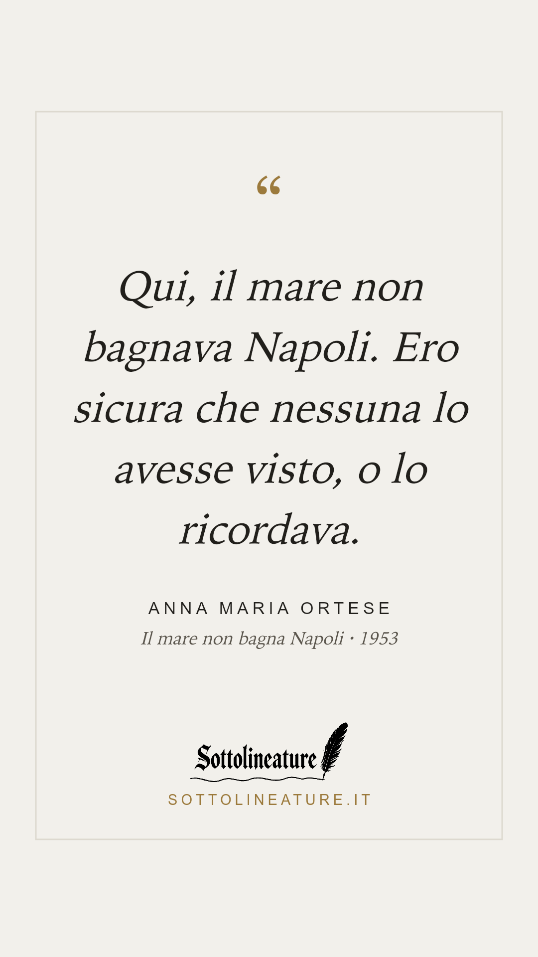 «Qui, il mare non bagnava Napoli. Ero sicura che nessuna lo avesse visto, o lo ricordava.» — Anna Maria Ortese, Il mare non bagna Napoli (1953). Grafica Sottolineature, versione chiara.
