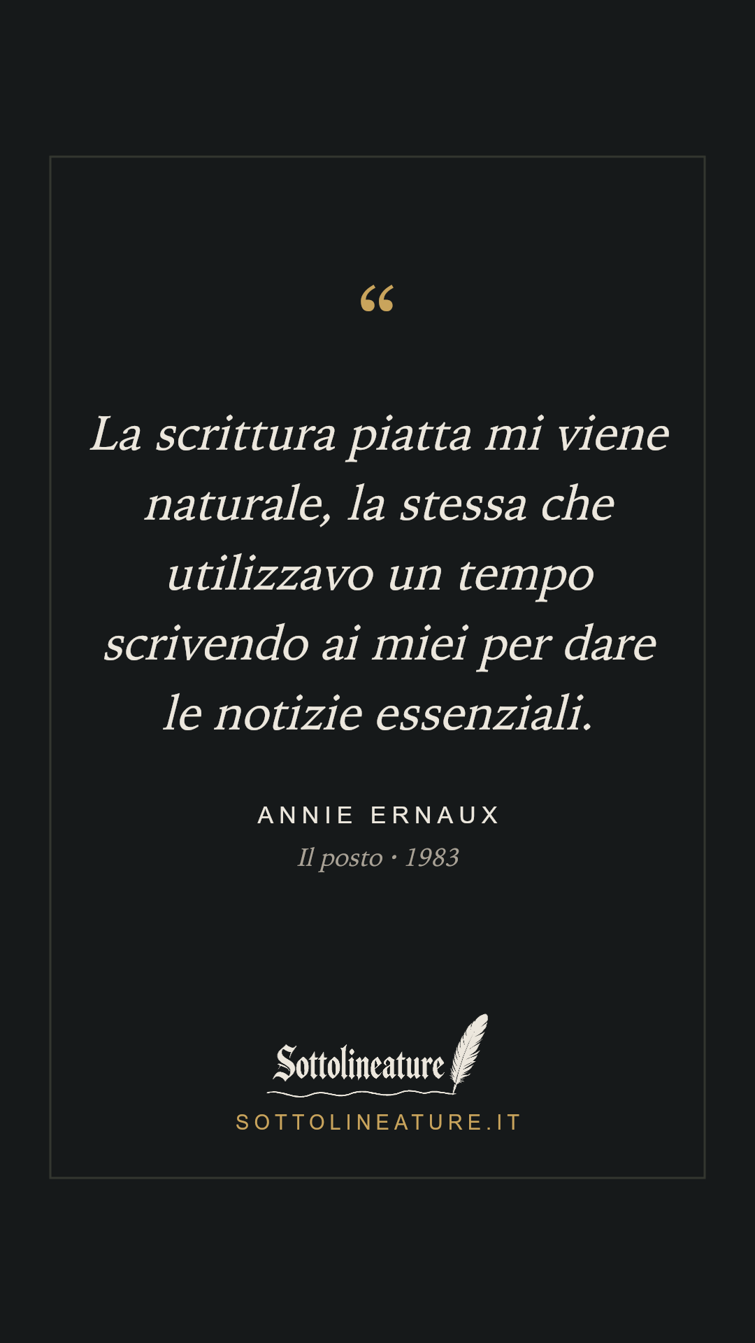 «La scrittura piatta mi viene naturale, la stessa che utilizzavo un tempo scrivendo ai miei per dare le notizie essenziali.» — Annie Ernaux, Il posto (1983). Grafica Sottolineature, versione scura.