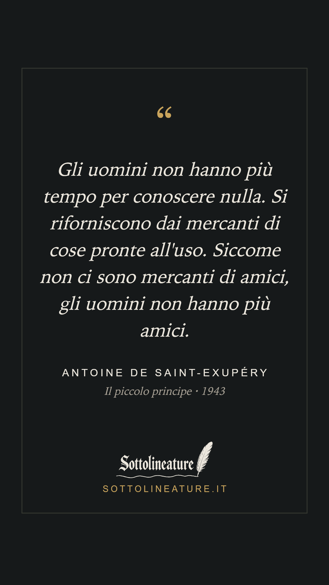 «Gli uomini non hanno più tempo per conoscere nulla. Si riforniscono dai mercanti di cose pronte all'uso. Siccome non ci sono mercanti di amici, gli uomini non hanno più amici.» — Antoine de Saint-Exupéry, Il piccolo principe (1943). Grafica Sottolineature, versione scura.