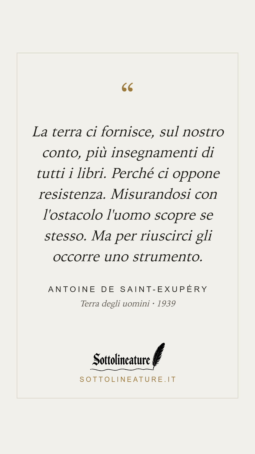 «La terra ci fornisce, sul nostro conto, più insegnamenti di tutti i libri. Perché ci oppone resistenza. Misurandosi con l'ostacolo l'uomo scopre se stesso. Ma per riuscirci gli occorre uno strumento.» — Antoine de Saint-Exupéry, Terra degli uomini (1939). Grafica Sottolineature, versione chiara.