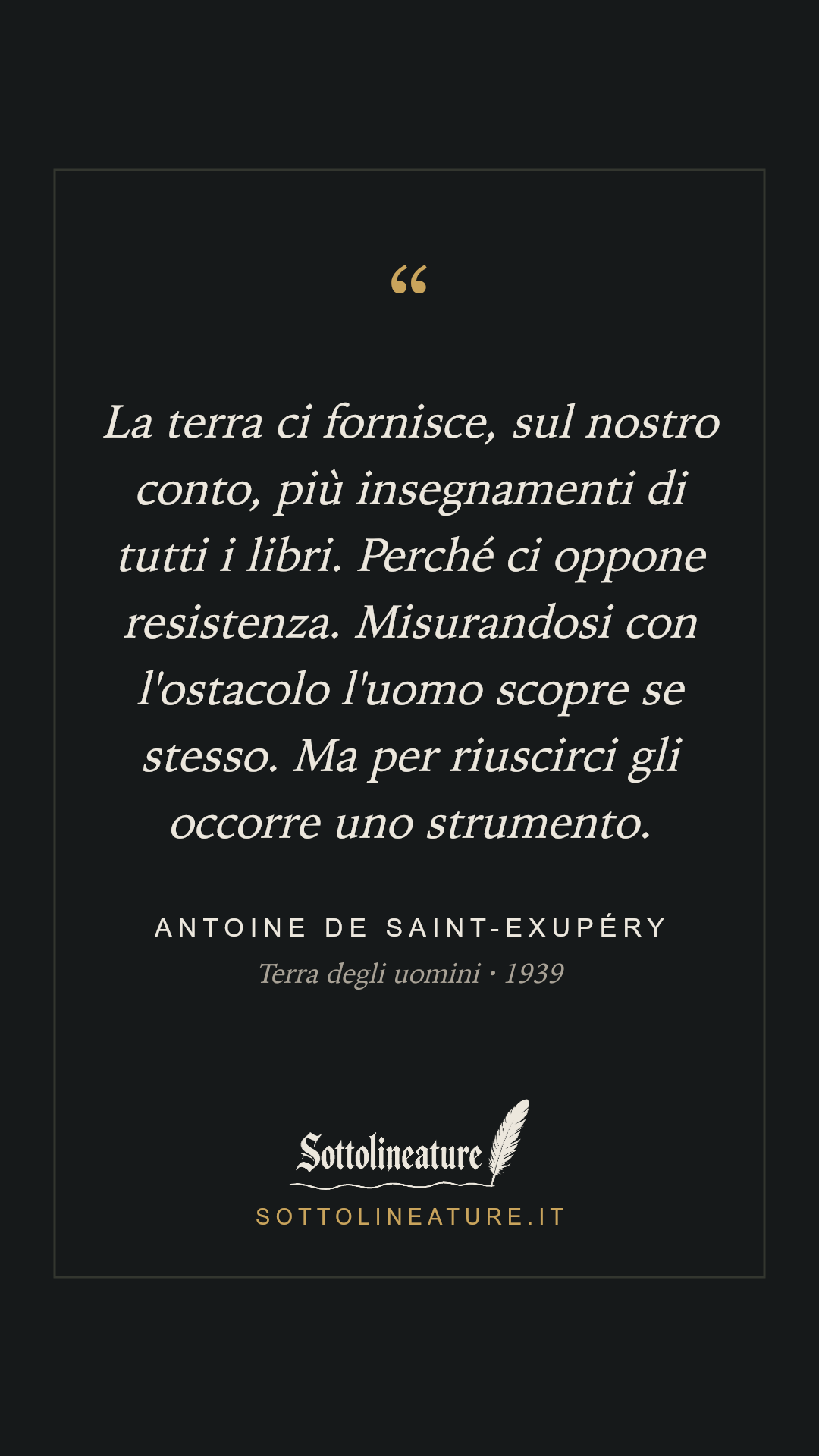 «La terra ci fornisce, sul nostro conto, più insegnamenti di tutti i libri. Perché ci oppone resistenza. Misurandosi con l'ostacolo l'uomo scopre se stesso. Ma per riuscirci gli occorre uno strumento.» — Antoine de Saint-Exupéry, Terra degli uomini (1939). Grafica Sottolineature, versione scura.