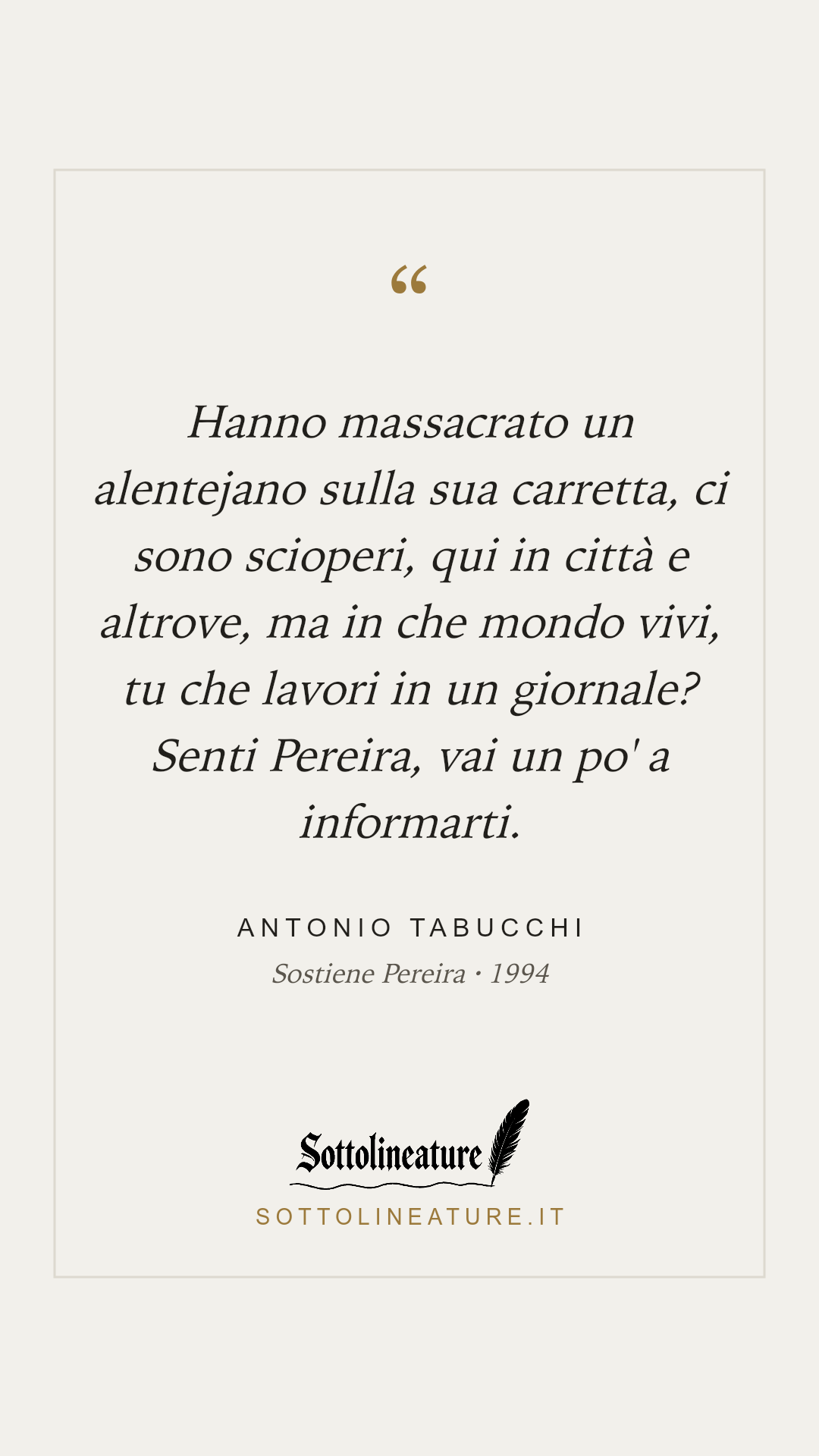«Hanno massacrato un alentejano sulla sua carretta, ci sono scioperi, qui in città e altrove, ma in che mondo vivi, tu che lavori in un giornale? Senti Pereira, vai un po' a informarti.» — Antonio Tabucchi, Sostiene Pereira (1994). Grafica Sottolineature, versione chiara.