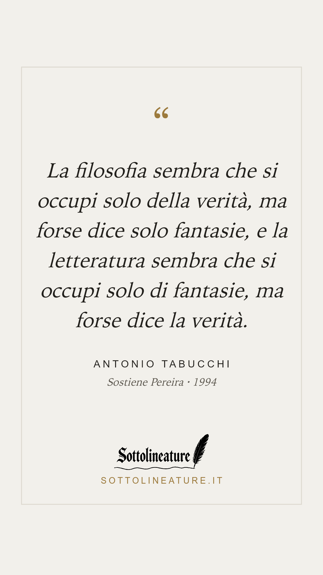«La filosofia sembra che si occupi solo della verità, ma forse dice solo fantasie, e la letteratura sembra che si occupi solo di fantasie, ma forse dice la verità.» — Antonio Tabucchi, Sostiene Pereira (1994). Grafica Sottolineature, versione chiara.