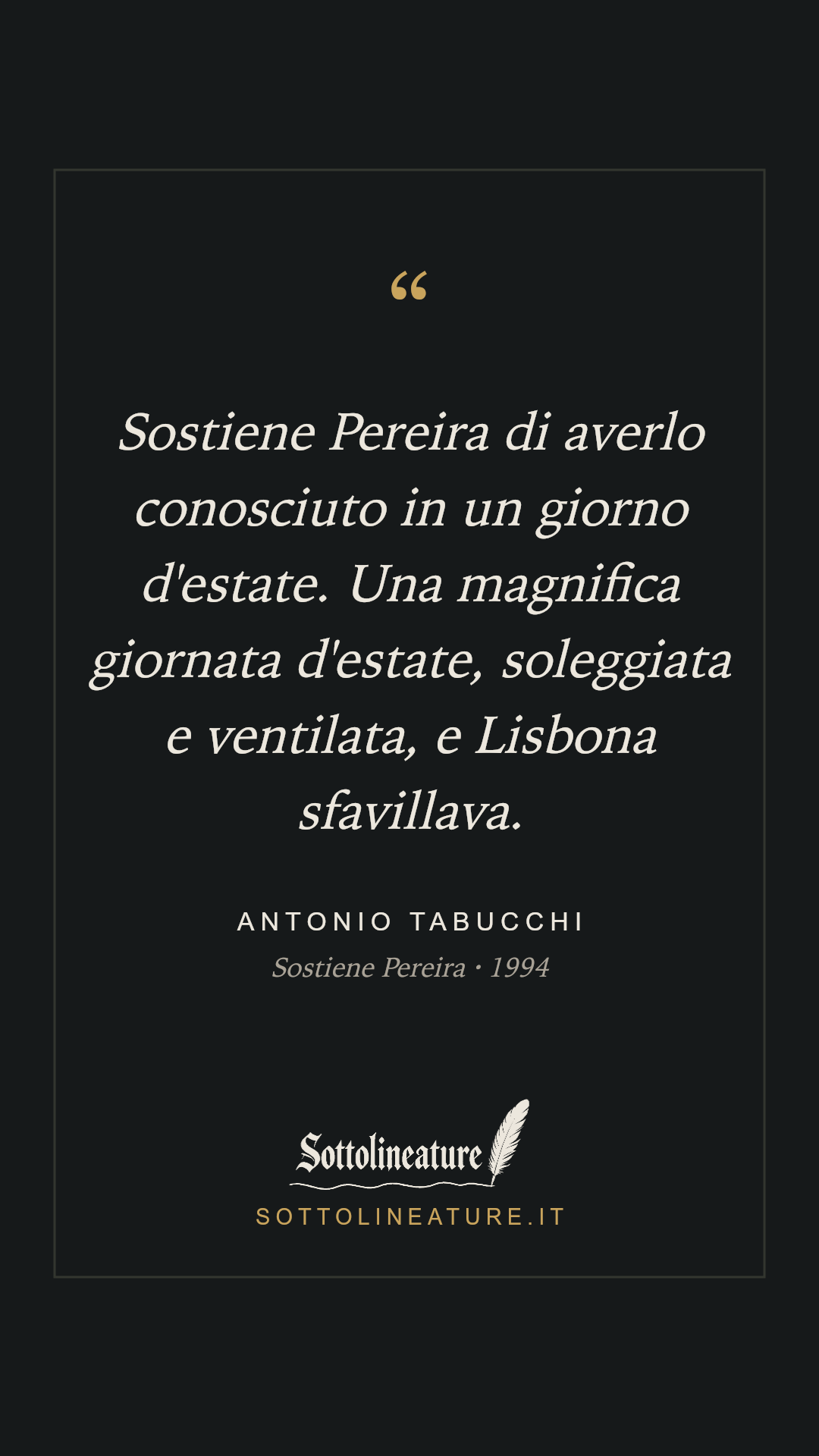 «Sostiene Pereira di averlo conosciuto in un giorno d'estate. Una magnifica giornata d'estate, soleggiata e ventilata, e Lisbona sfavillava.» — Antonio Tabucchi, Sostiene Pereira (1994). Grafica Sottolineature, versione scura.