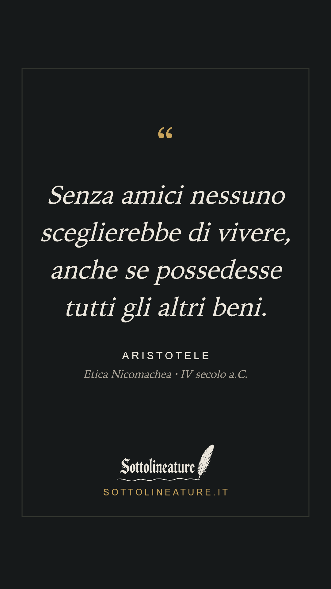 «Senza amici nessuno sceglierebbe di vivere, anche se possedesse tutti gli altri beni.» — Aristotele, Etica Nicomachea (IV secolo a.C.). Grafica Sottolineature, versione scura.