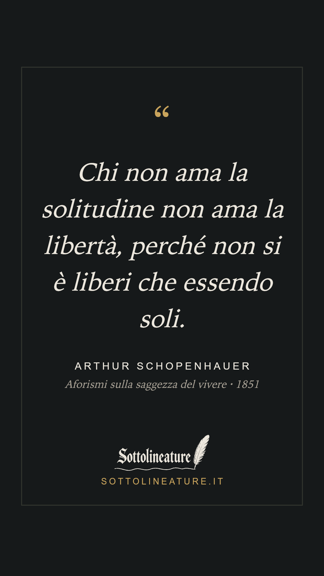 «Chi non ama la solitudine non ama la libertà, perché non si è liberi che essendo soli.» — Arthur Schopenhauer, Aforismi sulla saggezza del vivere (1851). Grafica Sottolineature, versione scura.