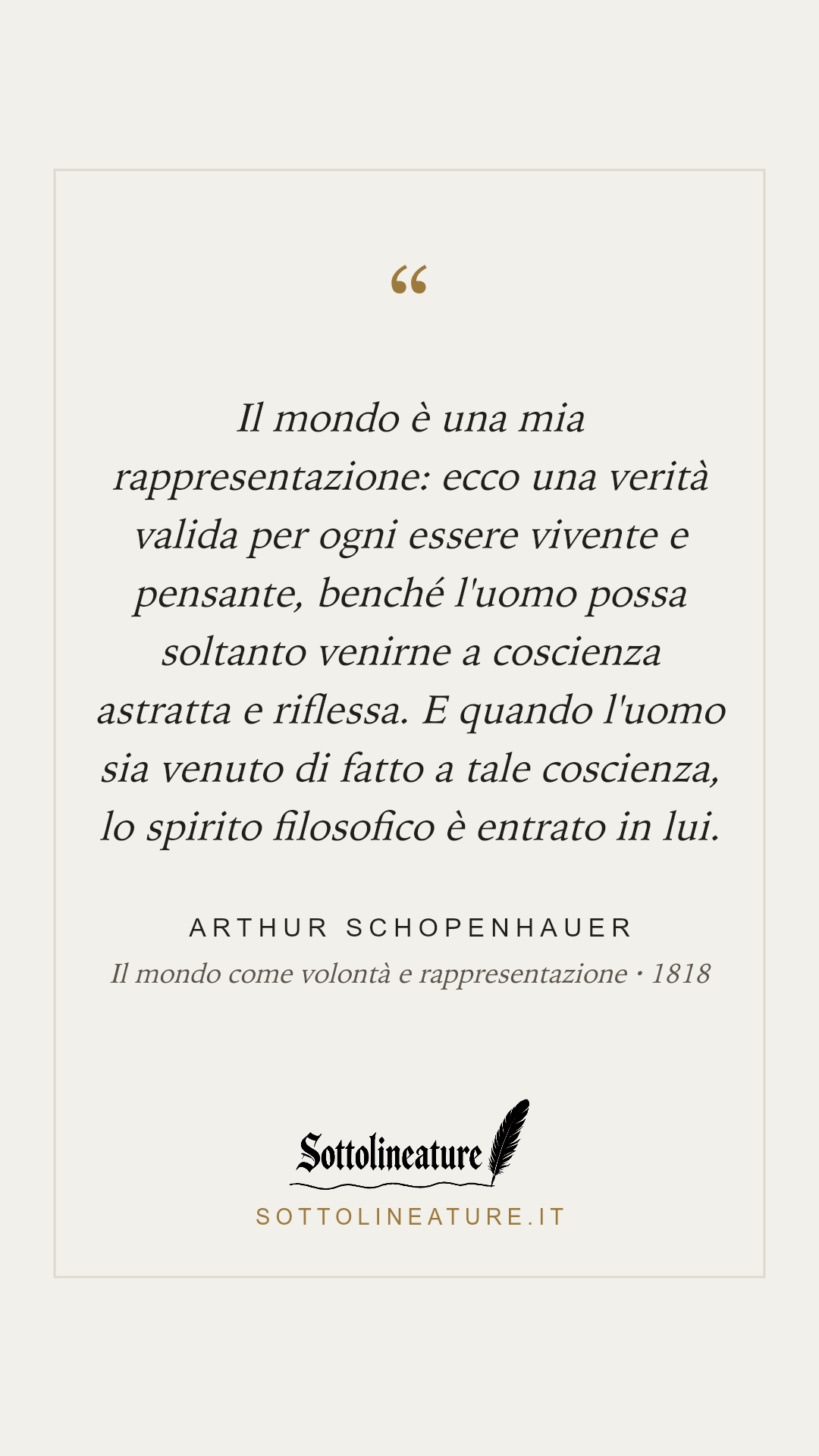 «Il mondo è una mia rappresentazione: ecco una verità valida per ogni essere vivente e pensante, benché l'uomo possa soltanto venirne a coscienza astratta e riflessa. E quando l'uomo sia venuto di fatto a tale coscienza, lo spirito filosofico è entrato in lui.» — Arthur Schopenhauer, Il mondo come volontà e rappresentazione (1818). Grafica Sottolineature, versione chiara.