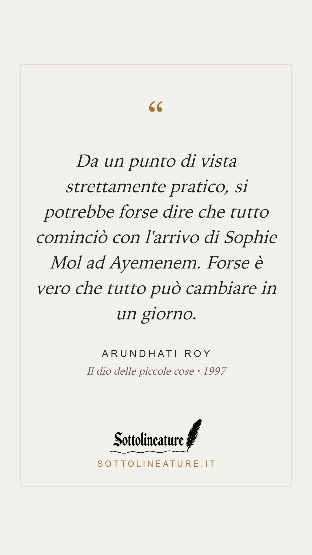 «Da un punto di vista strettamente pratico, si potrebbe forse dire che tutto cominciò con l'arrivo di Sophie Mol ad Ayemenem. Forse è vero che tutto può cambiare in un giorno.» — Arundhati Roy, Il dio delle piccole cose (1997). Grafica Sottolineature, versione chiara.