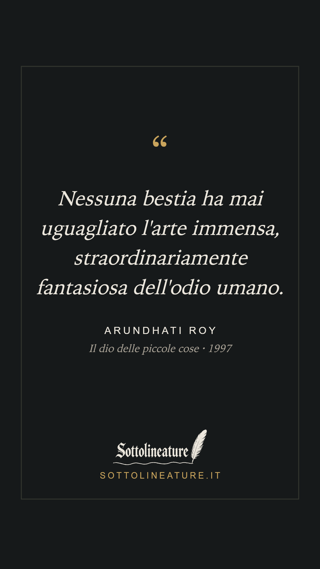 «Nessuna bestia ha mai uguagliato l'arte immensa, straordinariamente fantasiosa dell'odio umano.» — Arundhati Roy, Il dio delle piccole cose (1997). Grafica Sottolineature, versione scura.