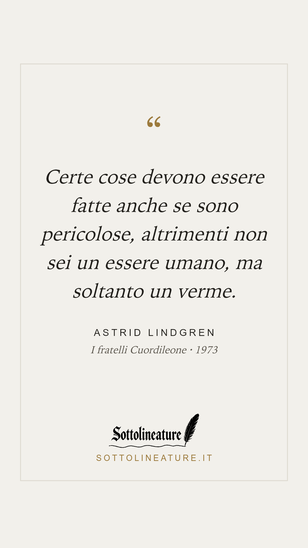 «Certe cose devono essere fatte anche se sono pericolose, altrimenti non sei un essere umano, ma soltanto un verme.» — Astrid Lindgren, I fratelli Cuordileone (1973). Grafica Sottolineature, versione chiara.
