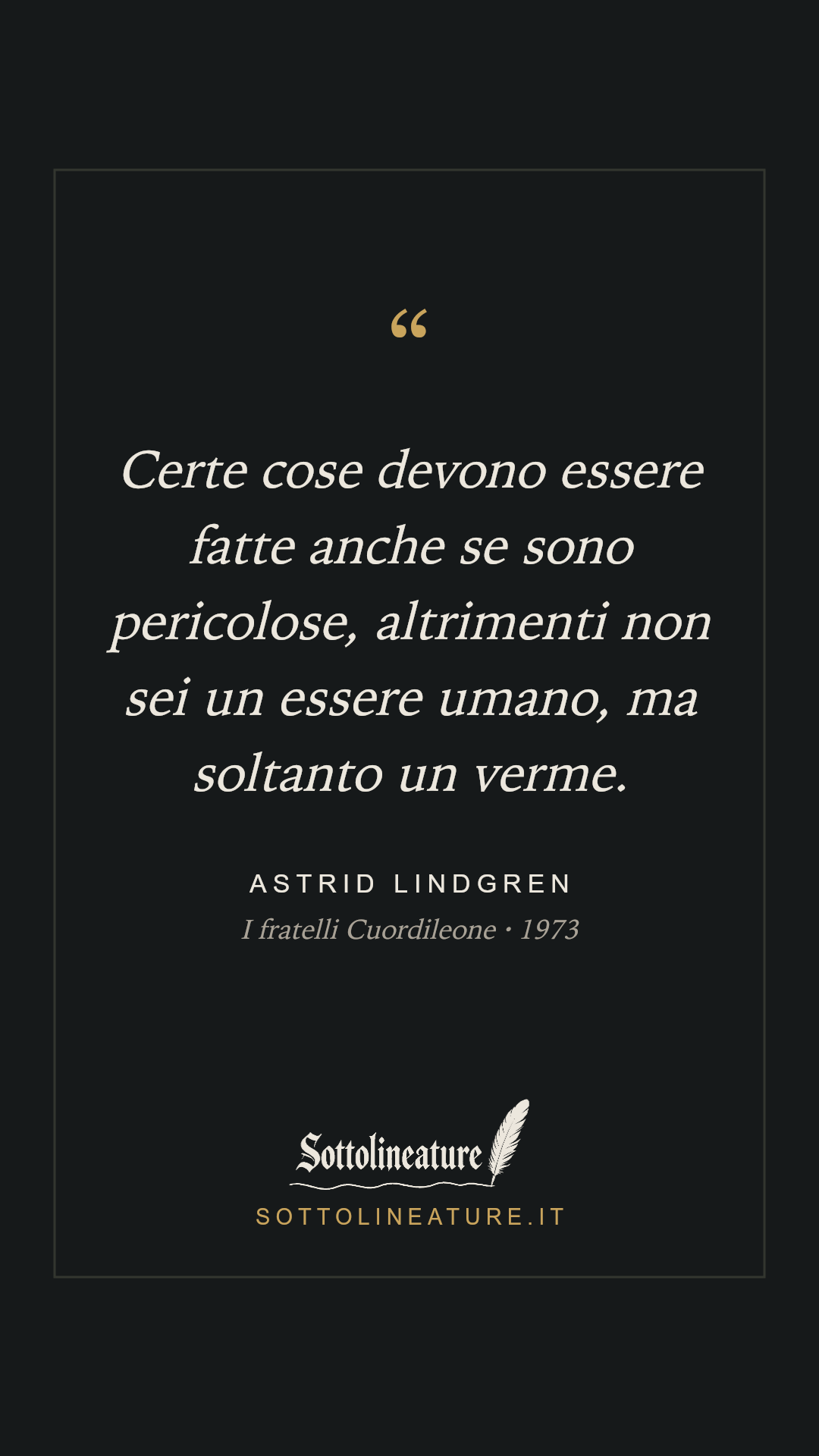 «Certe cose devono essere fatte anche se sono pericolose, altrimenti non sei un essere umano, ma soltanto un verme.» — Astrid Lindgren, I fratelli Cuordileone (1973). Grafica Sottolineature, versione scura.
