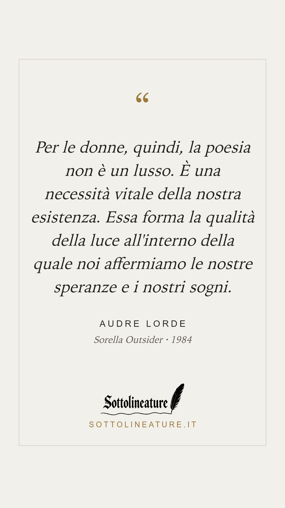 «Per le donne, quindi, la poesia non è un lusso. È una necessità vitale della nostra esistenza. Essa forma la qualità della luce all'interno della quale noi affermiamo le nostre speranze e i nostri sogni.» — Audre Lorde, Sorella Outsider (1984). Grafica Sottolineature, versione chiara.