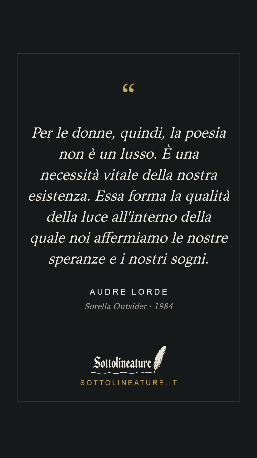«Per le donne, quindi, la poesia non è un lusso. È una necessità vitale della nostra esistenza. Essa forma la qualità della luce all'interno della quale noi affermiamo le nostre speranze e i nostri sogni.» — Audre Lorde, Sorella Outsider (1984). Grafica Sottolineature, versione scura.