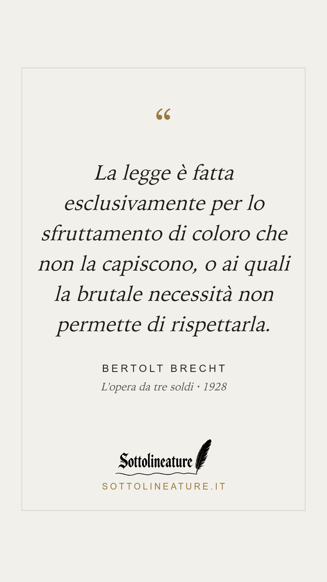 «La legge è fatta esclusivamente per lo sfruttamento di coloro che non la capiscono, o ai quali la brutale necessità non permette di rispettarla.» — Bertolt Brecht, L'opera da tre soldi (1928). Grafica Sottolineature, versione chiara.