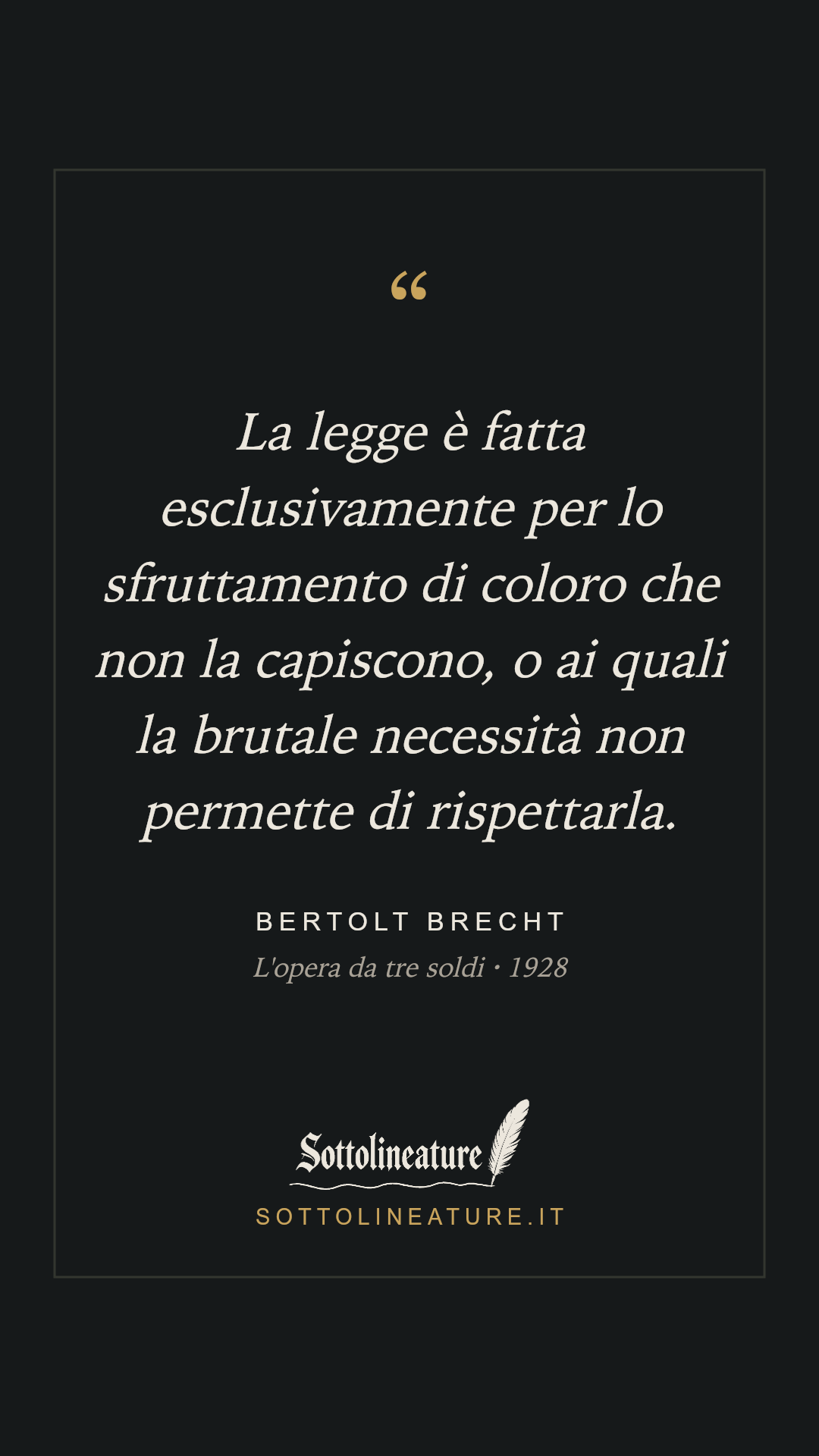 «La legge è fatta esclusivamente per lo sfruttamento di coloro che non la capiscono, o ai quali la brutale necessità non permette di rispettarla.» — Bertolt Brecht, L'opera da tre soldi (1928). Grafica Sottolineature, versione scura.