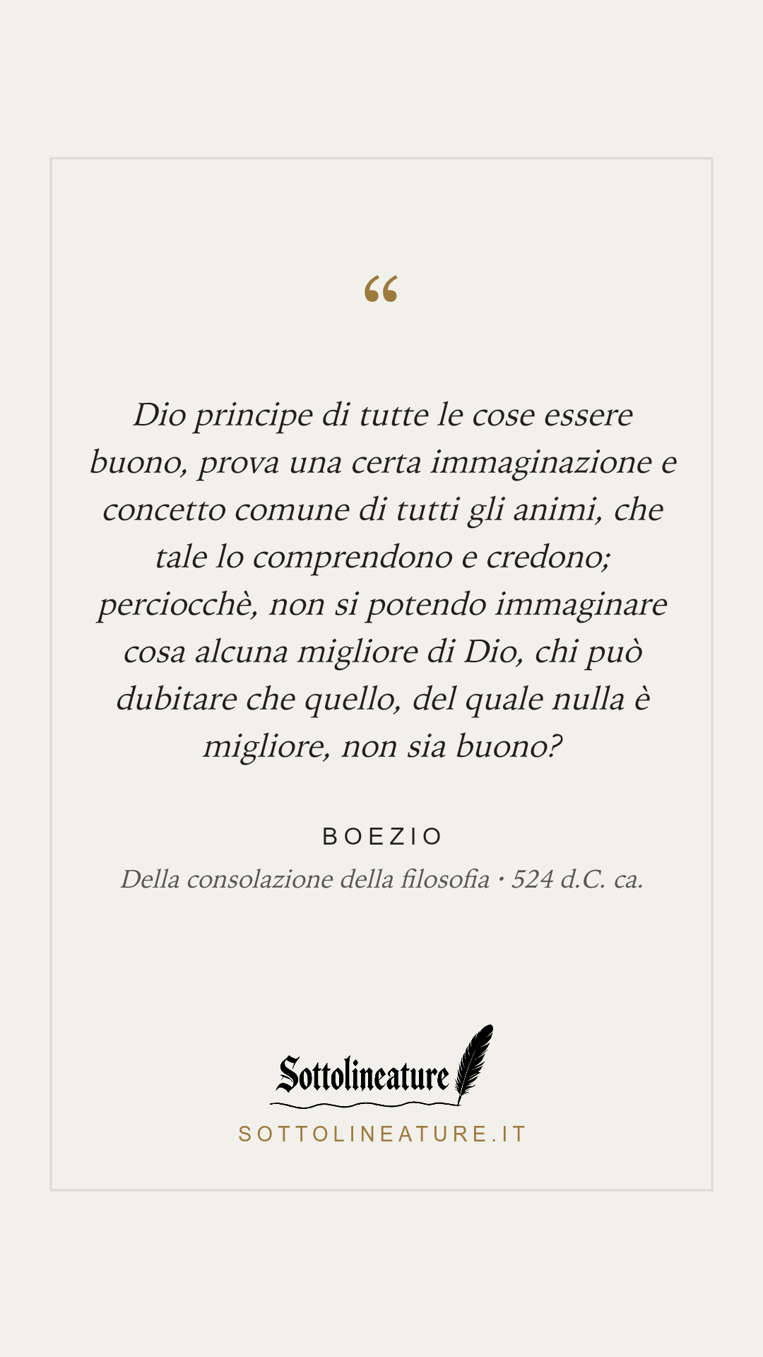 «Dio principe di tutte le cose essere buono, prova una certa immaginazione e concetto comune di tutti gli animi, che tale lo comprendono e credono; perciocchè, non si potendo immaginare cosa alcuna migliore di Dio, chi può dubitare che quello, del quale nulla è migliore, non sia buono?» — Boezio, Della consolazione della filosofia (524 d.C. ca.). Grafica Sottolineature, versione chiara.