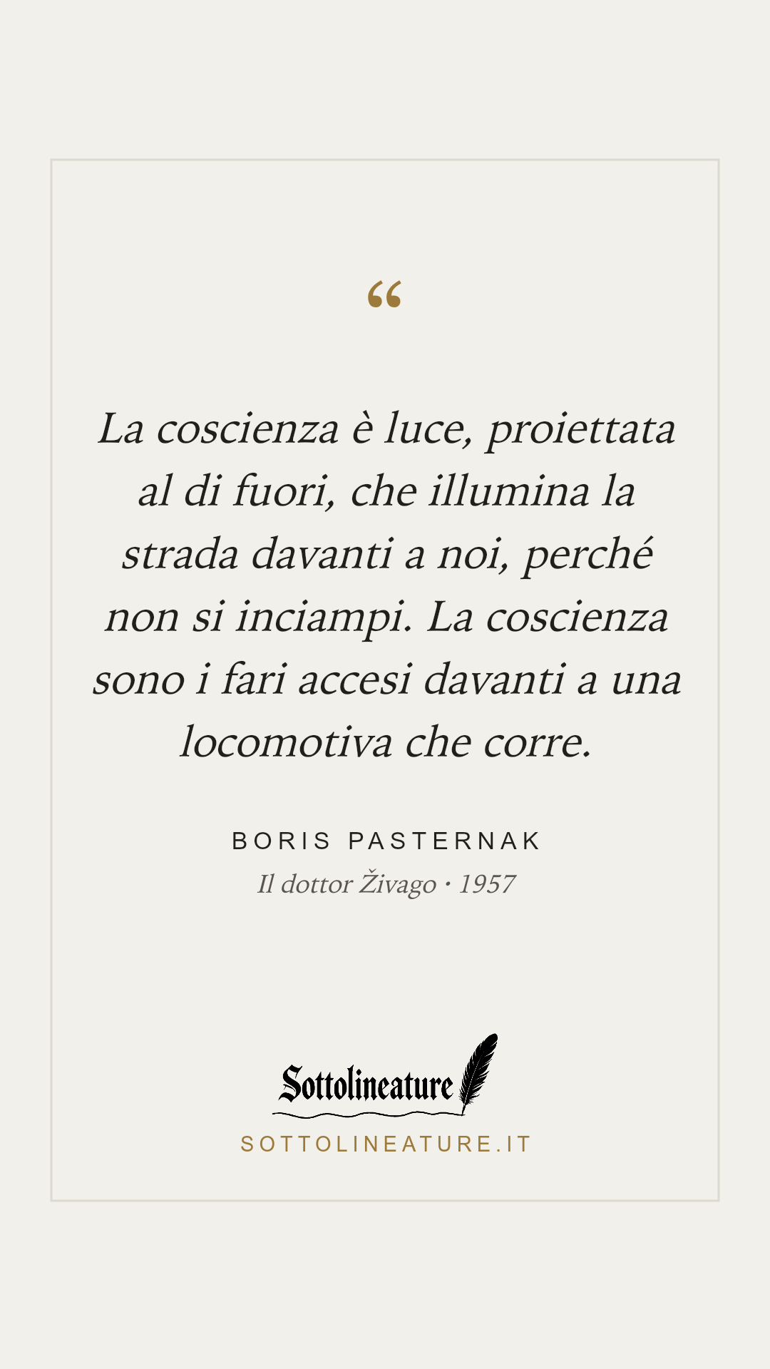 «La coscienza è luce, proiettata al di fuori, che illumina la strada davanti a noi, perché non si inciampi. La coscienza sono i fari accesi davanti a una locomotiva che corre.» — Boris Pasternak, Il dottor Živago (1957). Grafica Sottolineature, versione chiara.