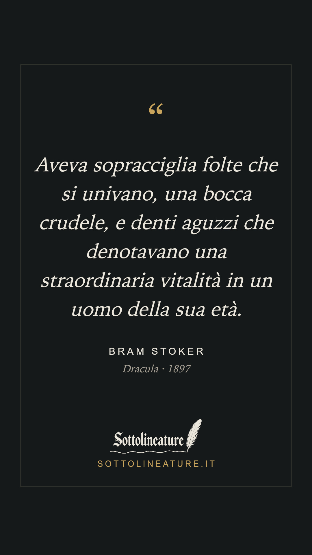 «Aveva sopracciglia folte che si univano, una bocca crudele, e denti aguzzi che denotavano una straordinaria vitalità in un uomo della sua età.» — Bram Stoker, Dracula (1897). Grafica Sottolineature, versione scura.