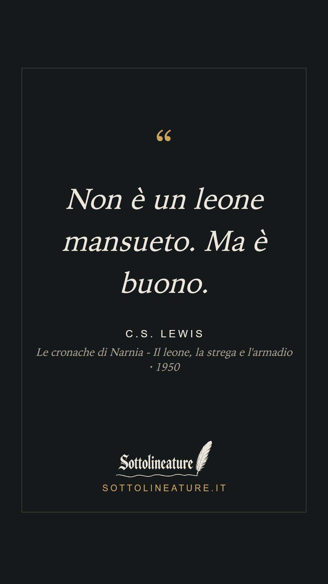 «Non è un leone mansueto. Ma è buono.» — C.S. Lewis, Le cronache di Narnia - Il leone, la strega e l'armadio (1950). Grafica Sottolineature, versione scura.