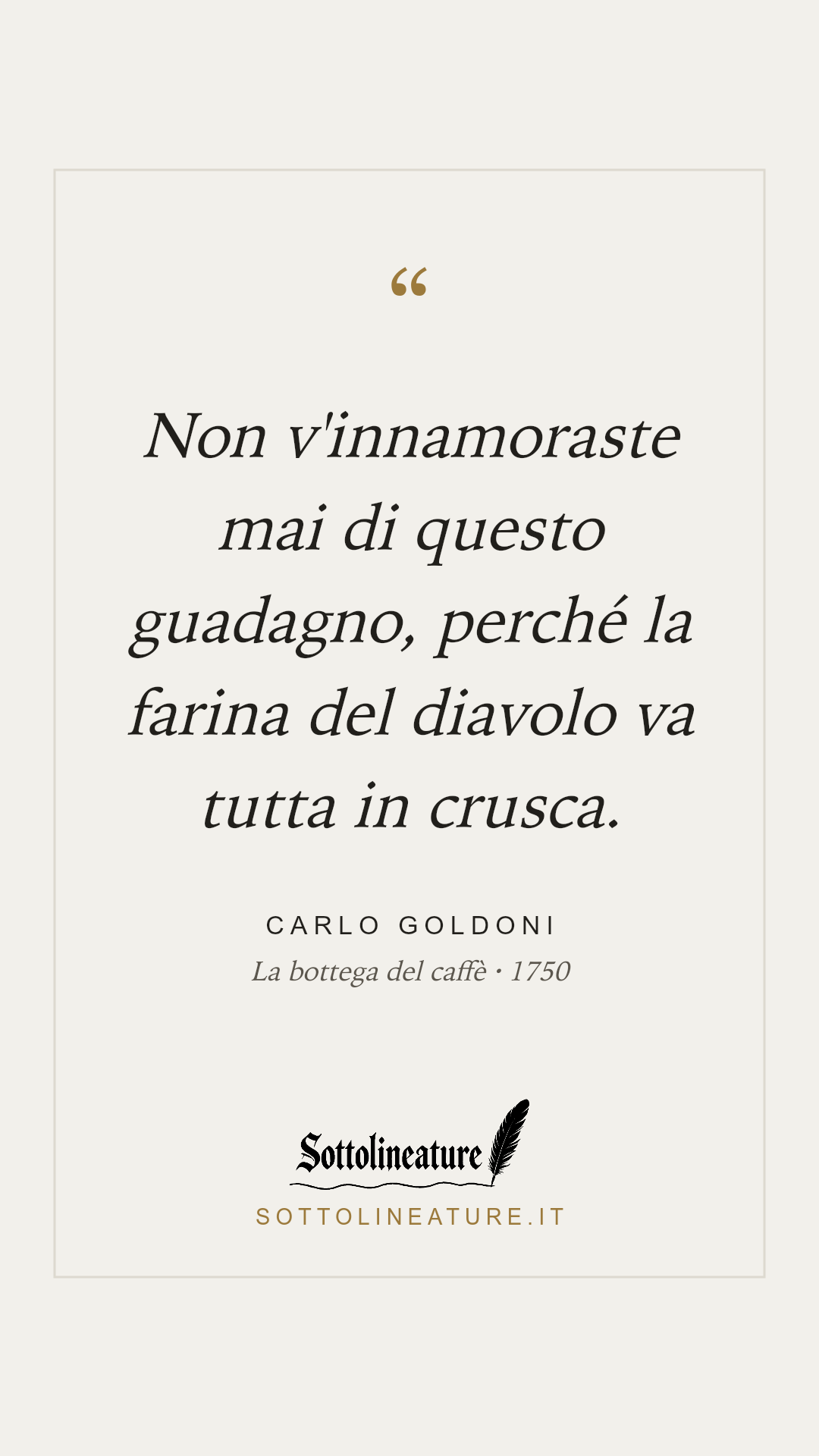 «Non v'innamoraste mai di questo guadagno, perché la farina del diavolo va tutta in crusca.» — Carlo Goldoni, La bottega del caffè (1750). Grafica Sottolineature, versione chiara.